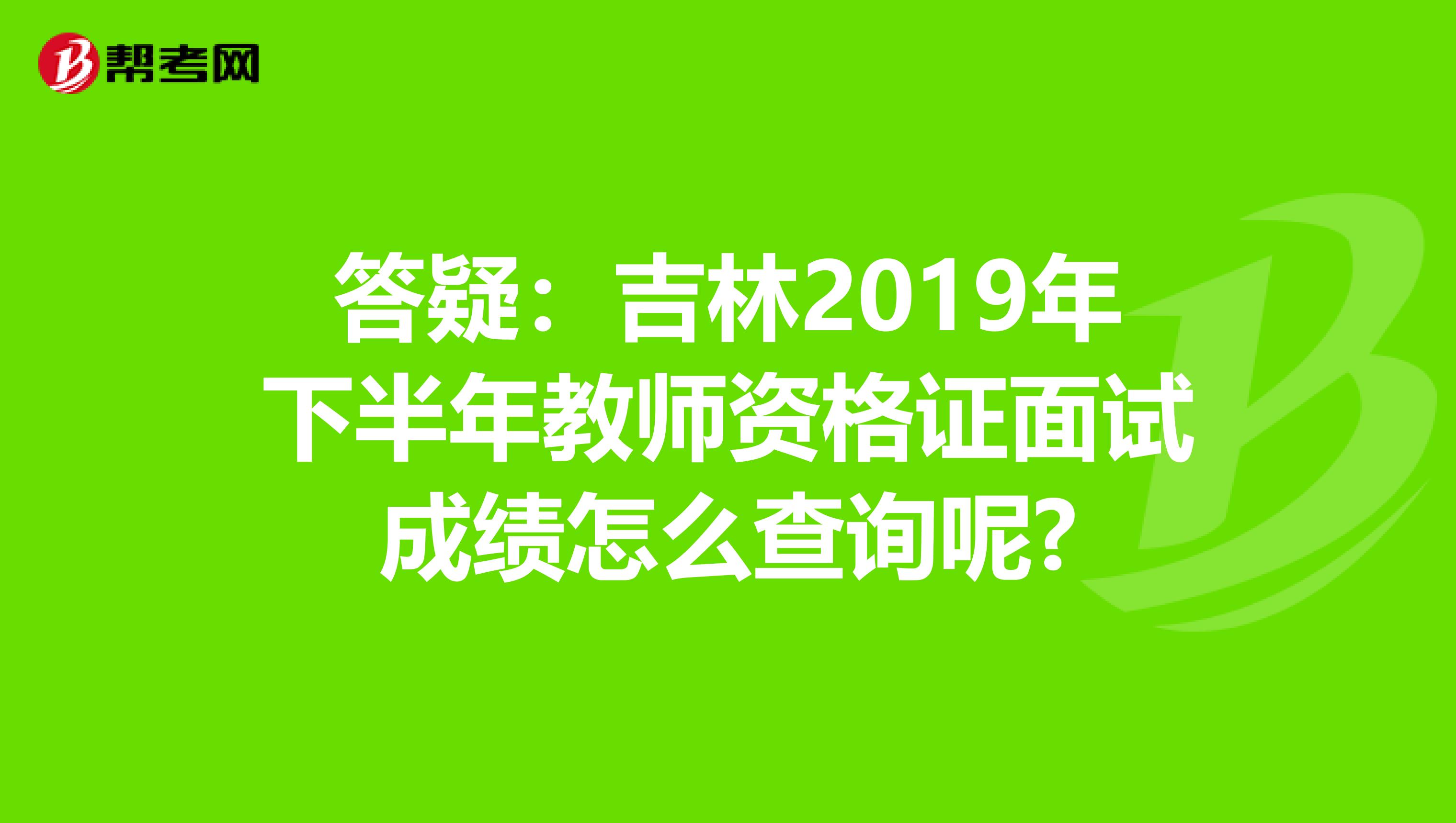 答疑：吉林2019年下半年教师资格证面试成绩怎么查询呢?