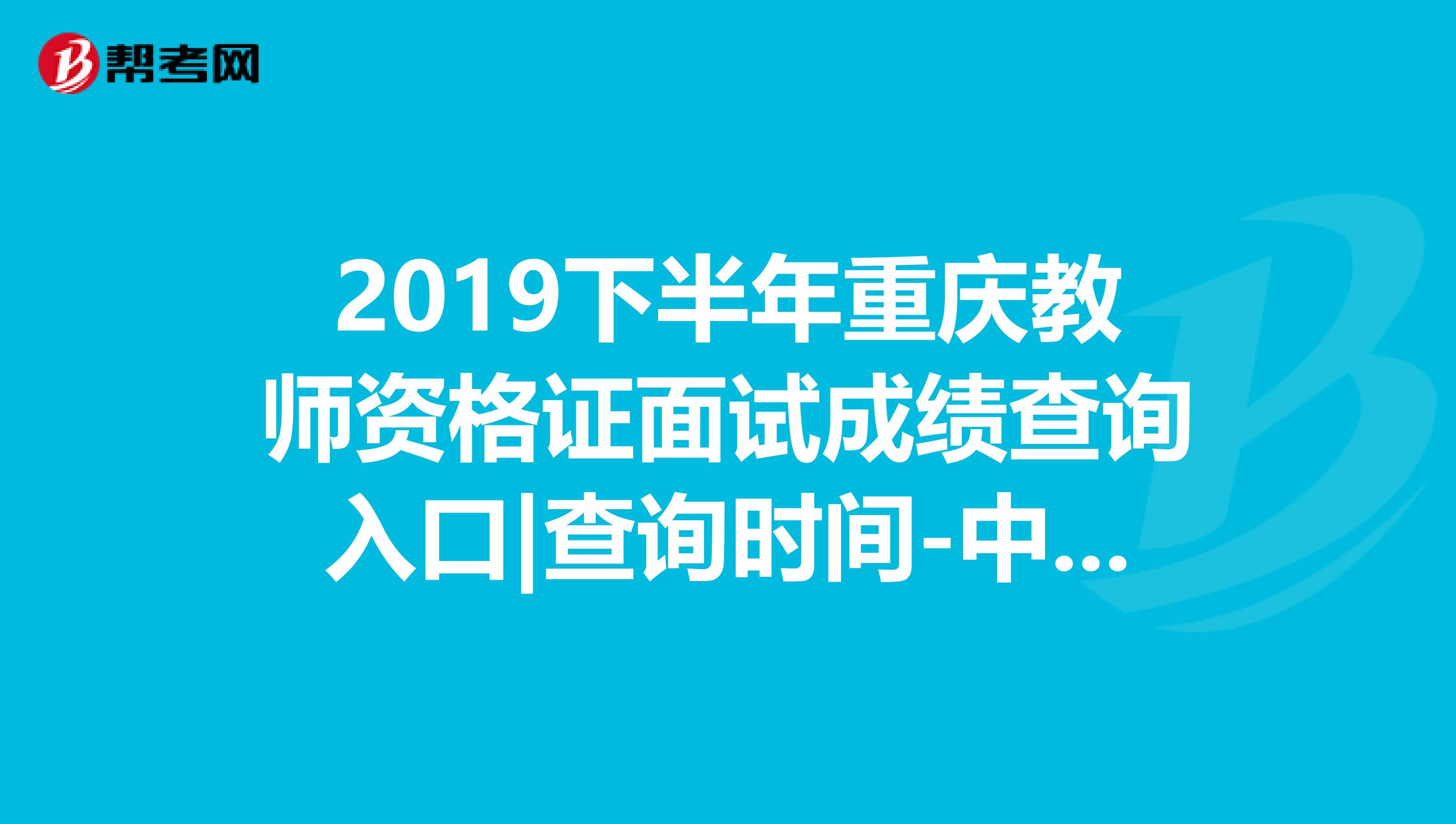2019下半年重庆教师资格证面试成绩查询入口|查询时间-中小学教师资格考试网
