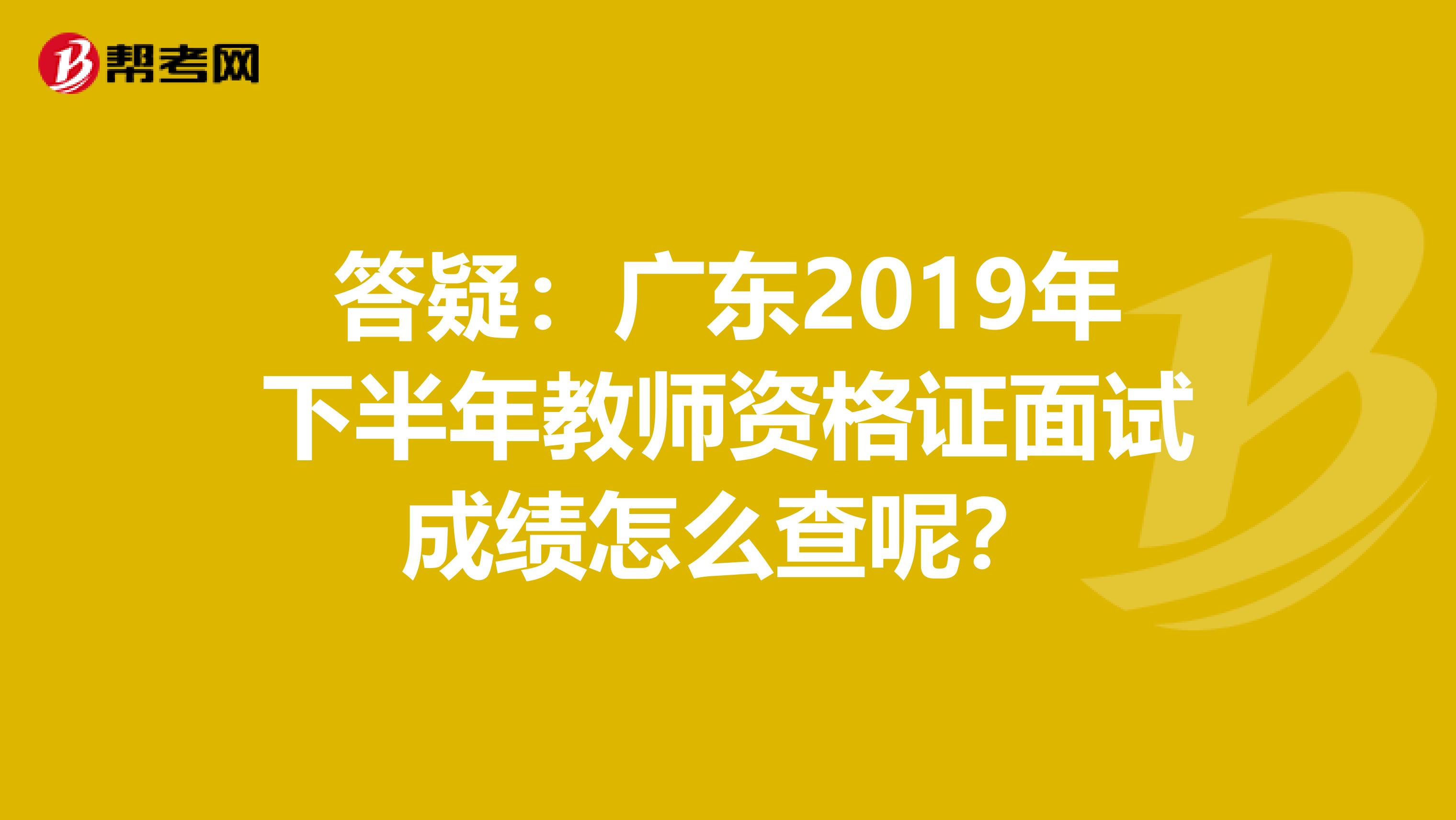 答疑：广东2019年下半年教师资格证面试成绩怎么查呢？