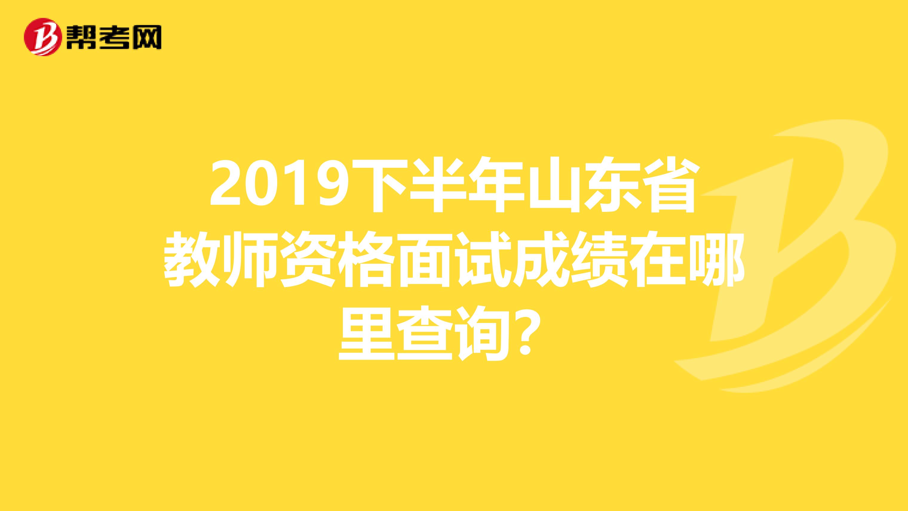 2019下半年山东省教师资格面试成绩在哪里查询？