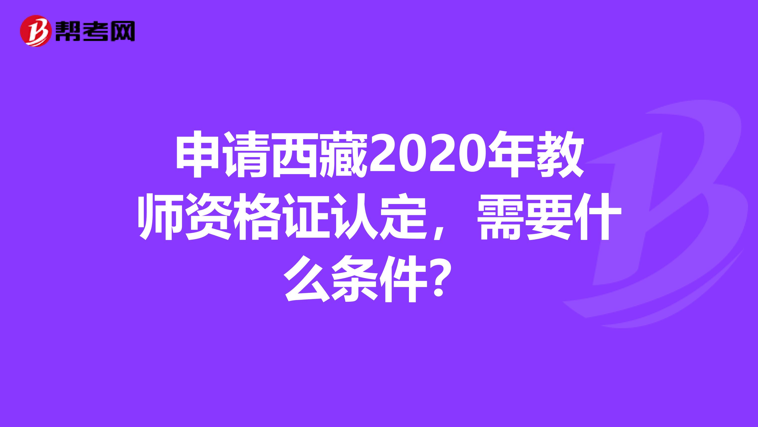 申请西藏2020年教师资格证认定，需要什么条件？
