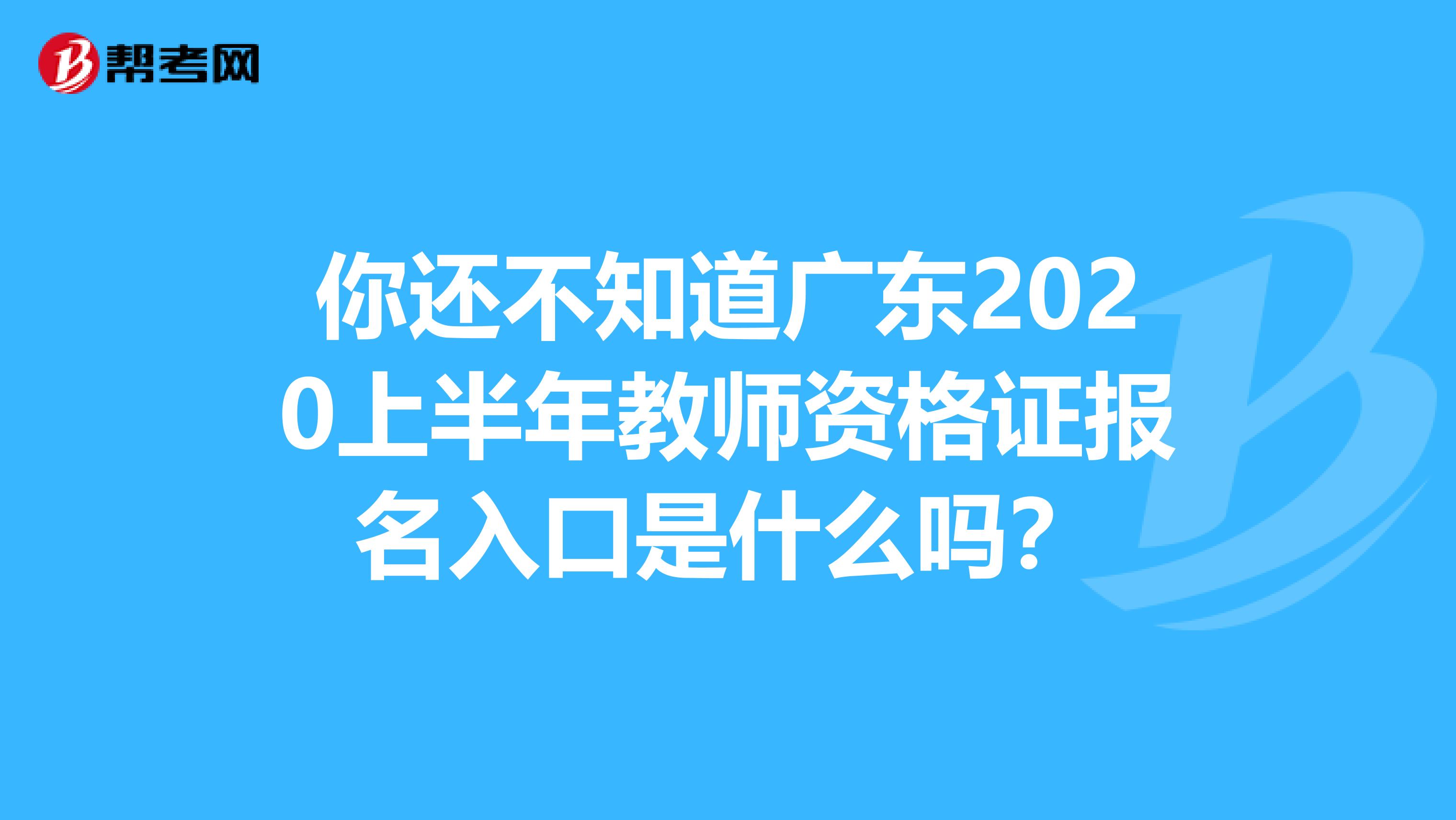 你还不知道广东2020上半年教师资格证报名入口是什么吗？