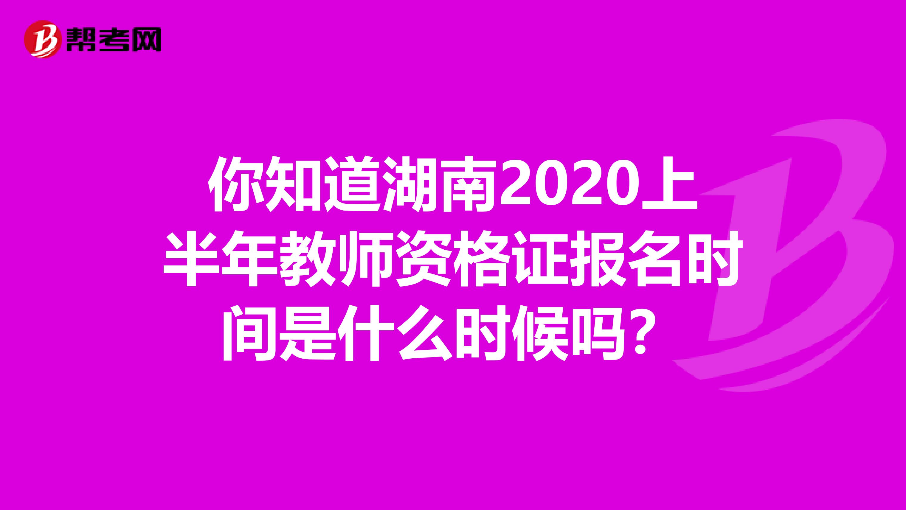 你知道湖南2020上半年教师资格证报名时间是什么时候吗？