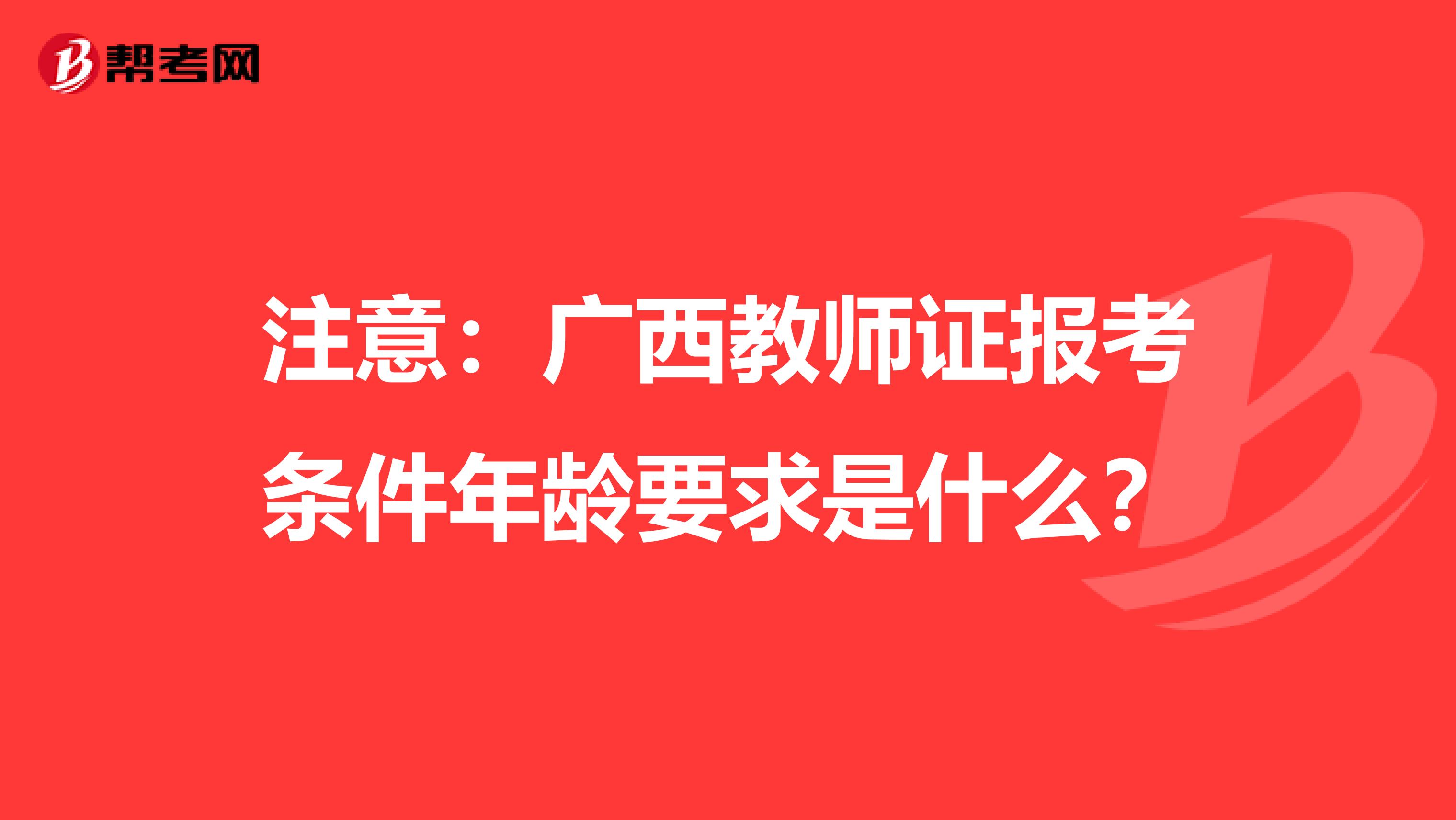 注意：广西教师证报考条件年龄要求是什么？