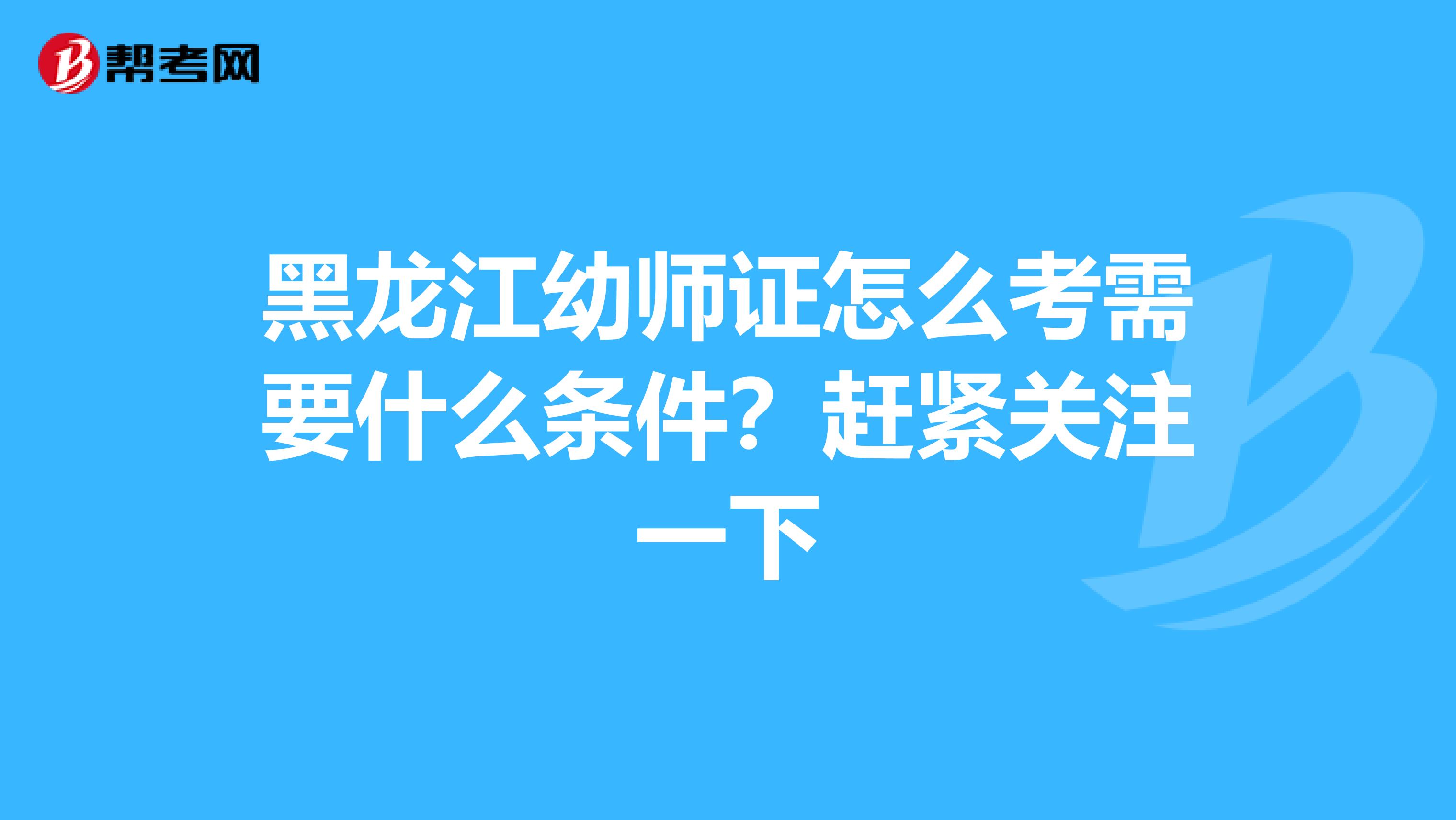 黑龙江幼师证怎么考需要什么条件？赶紧关注一下