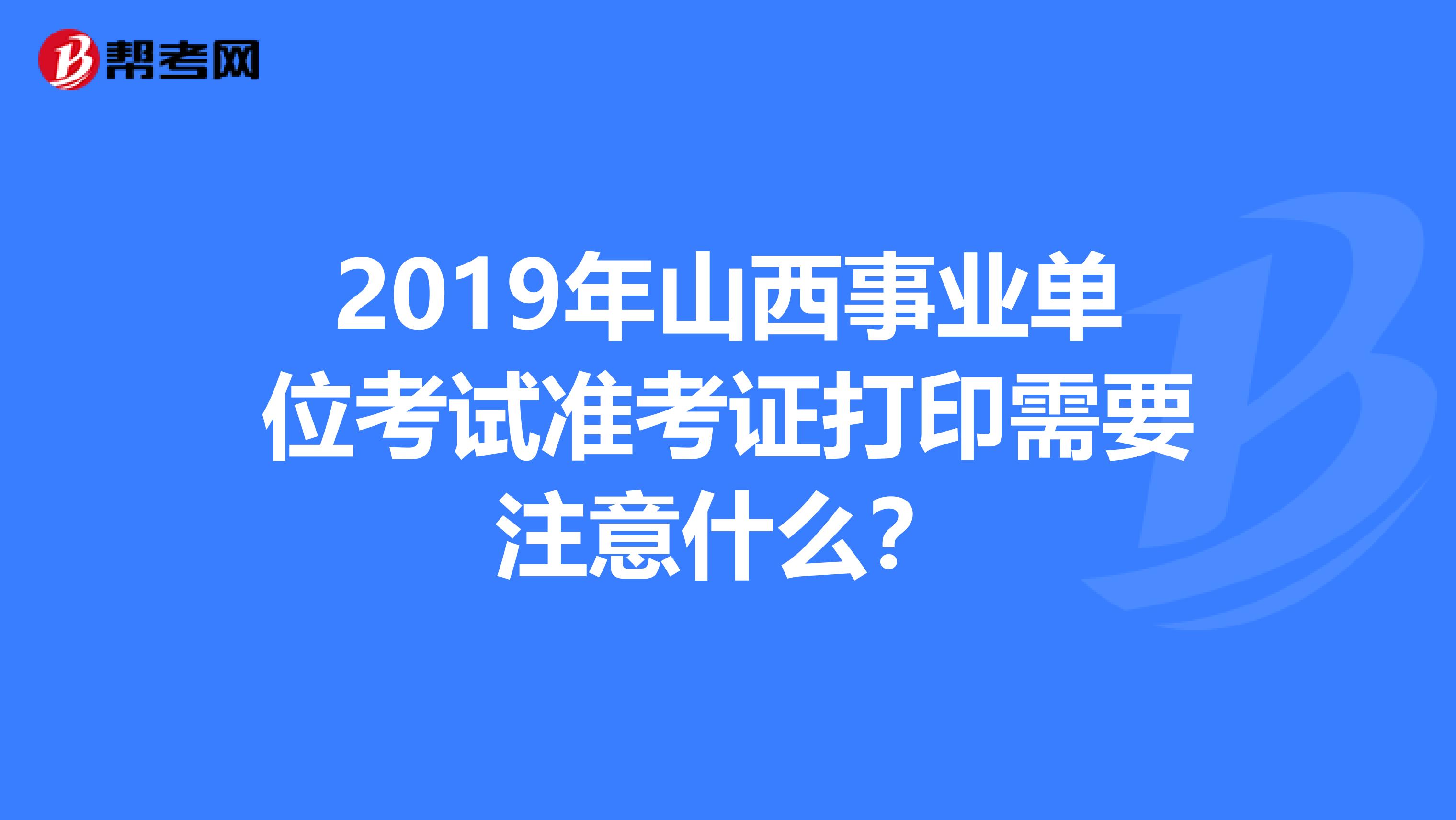 2019年山西事业单位考试准考证打印需要注意什么？