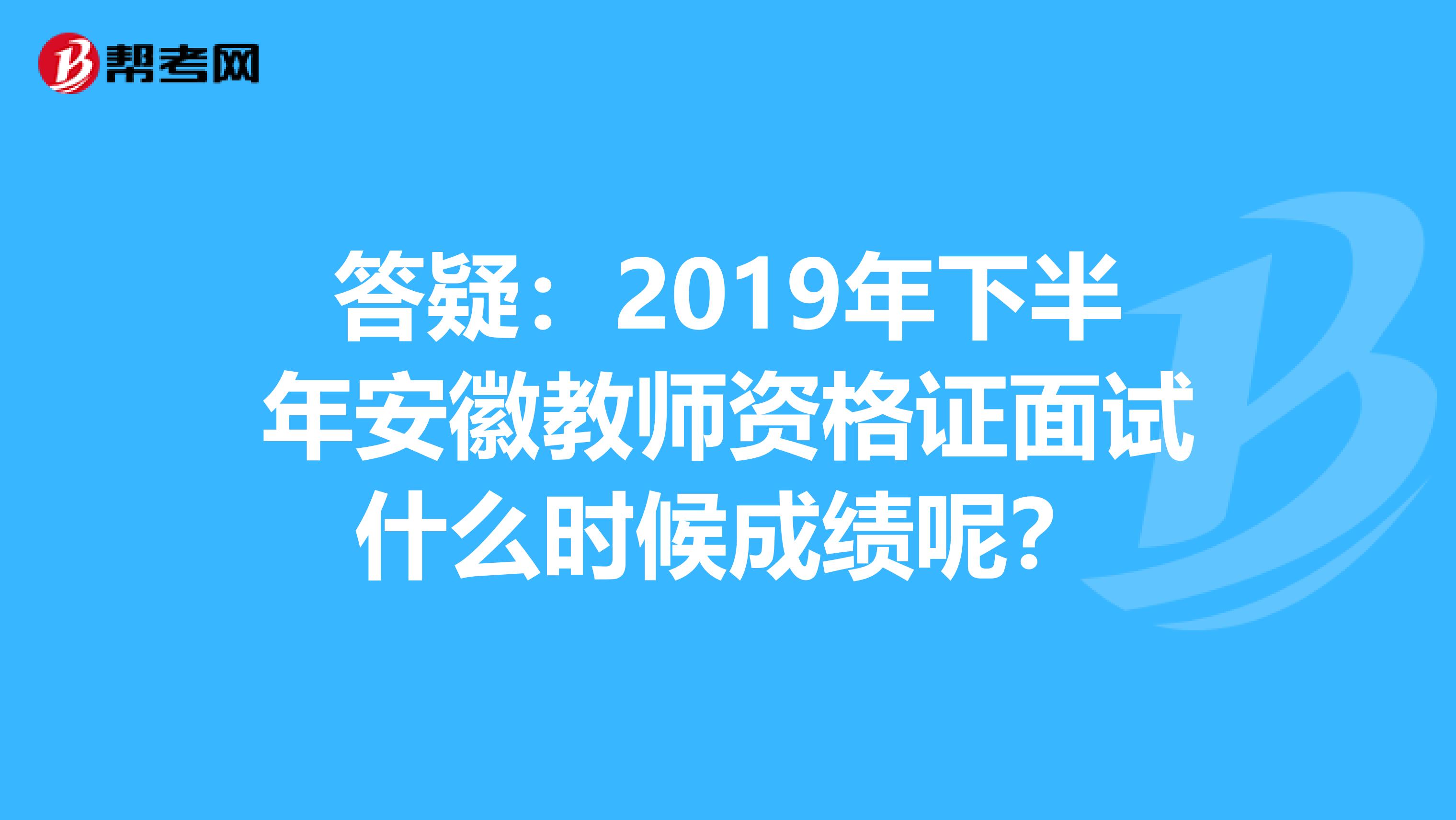 答疑：2019年下半年安徽教师资格证面试什么时候成绩呢？