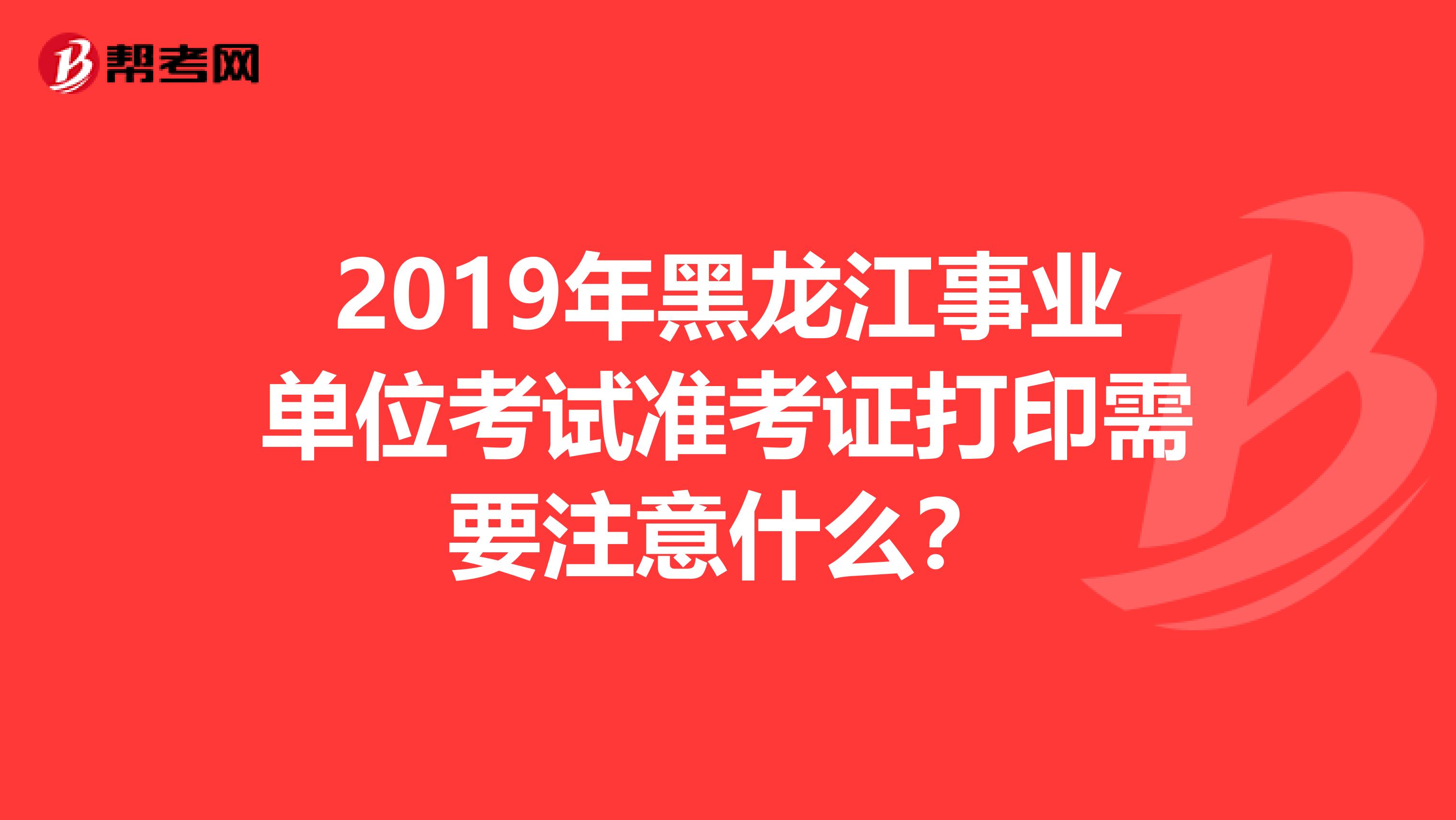 2019年黑龙江事业单位考试准考证打印需要注意什么？