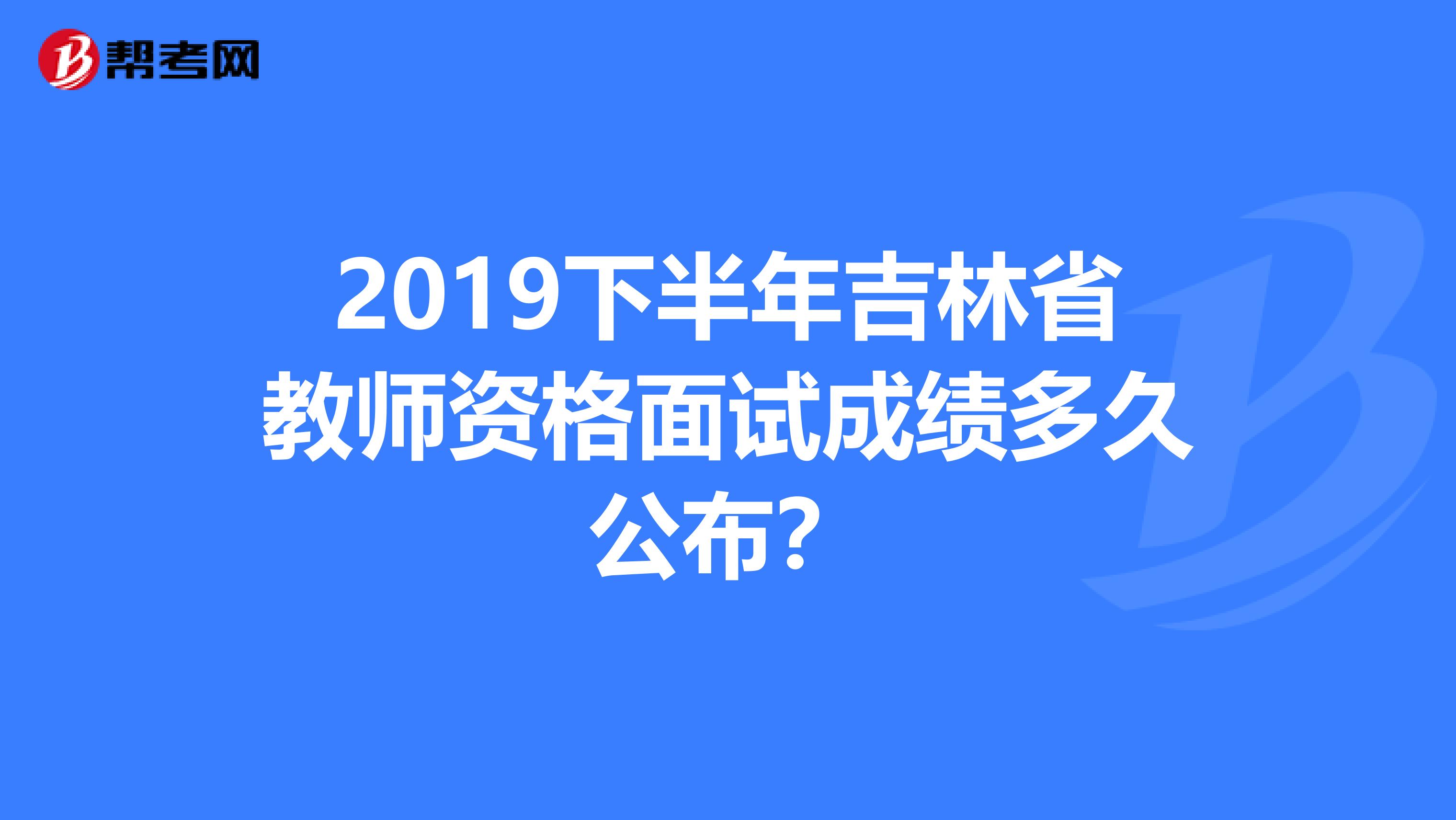 2019下半年吉林省教师资格面试成绩多久公布？