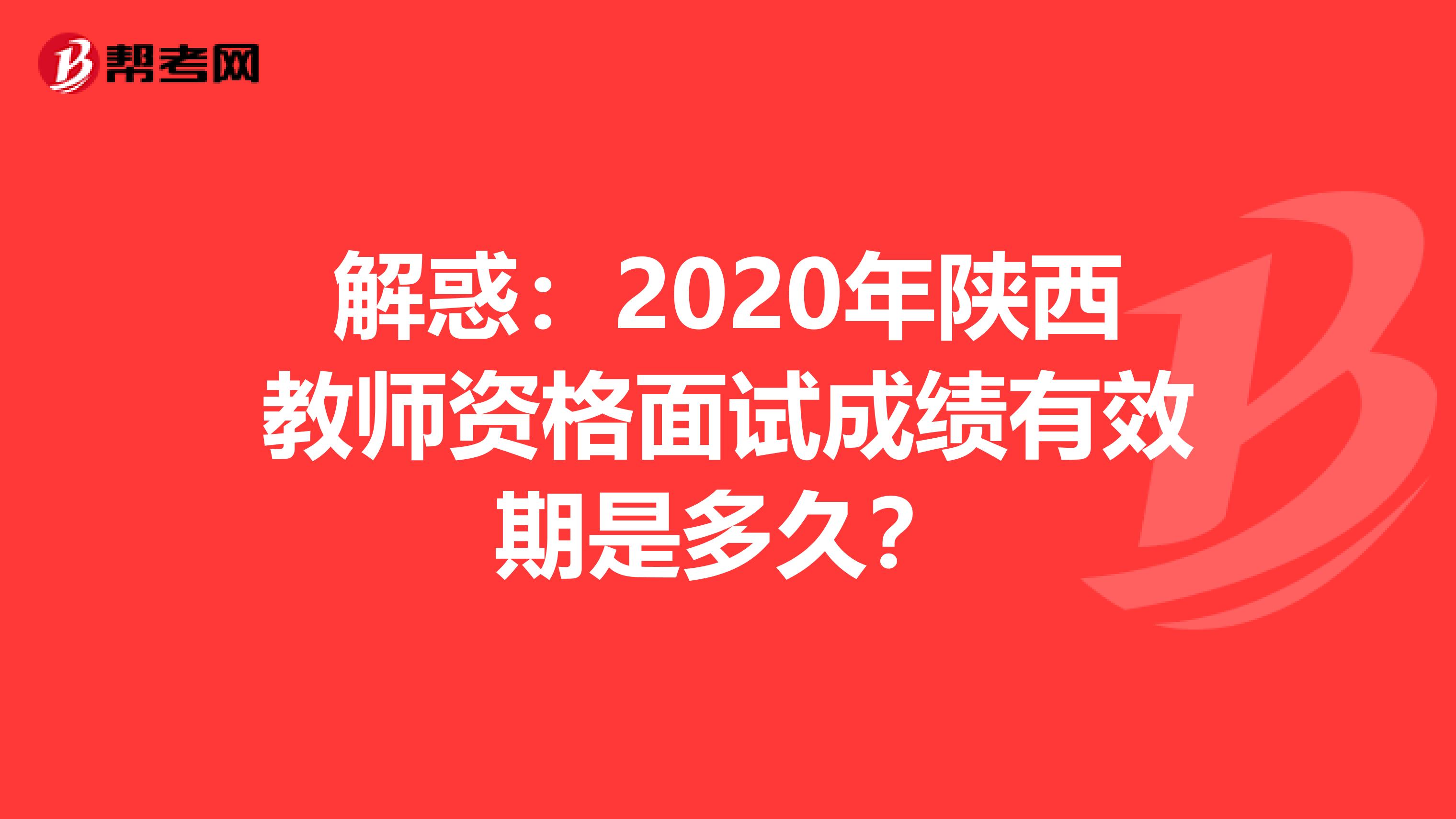 解惑：2020年陕西教师资格面试成绩有效期是多久？