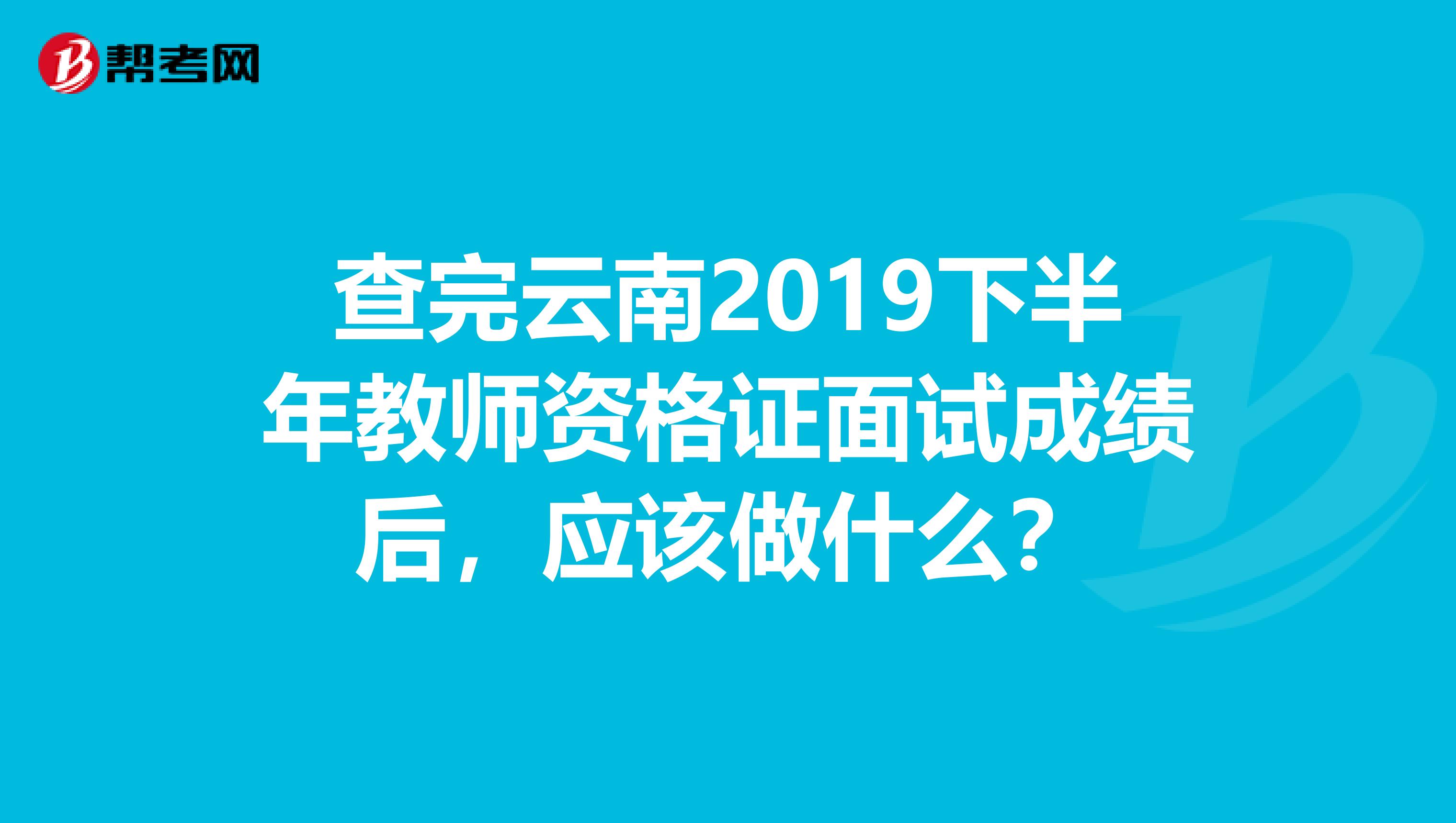 查完云南2019下半年教师资格证面试成绩后，应该做什么？