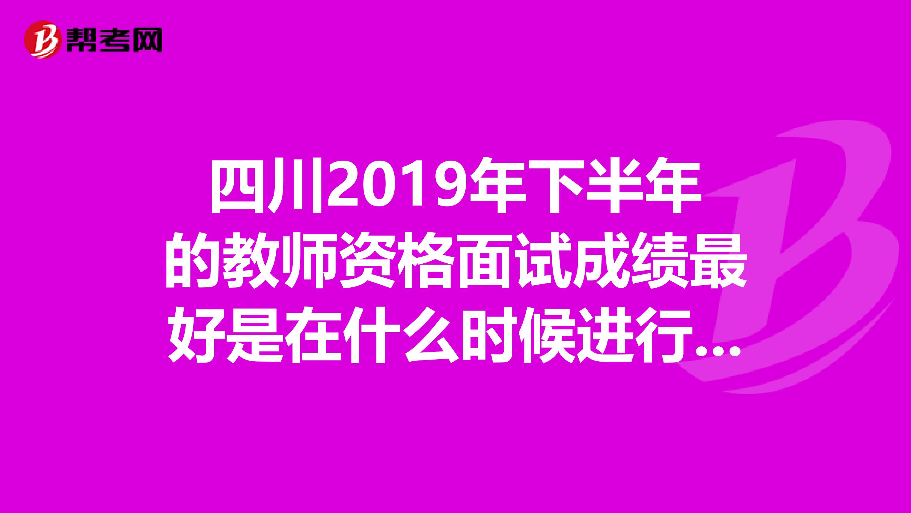四川2019年下半年的教师资格面试成绩最好是在什么时候进行查询？