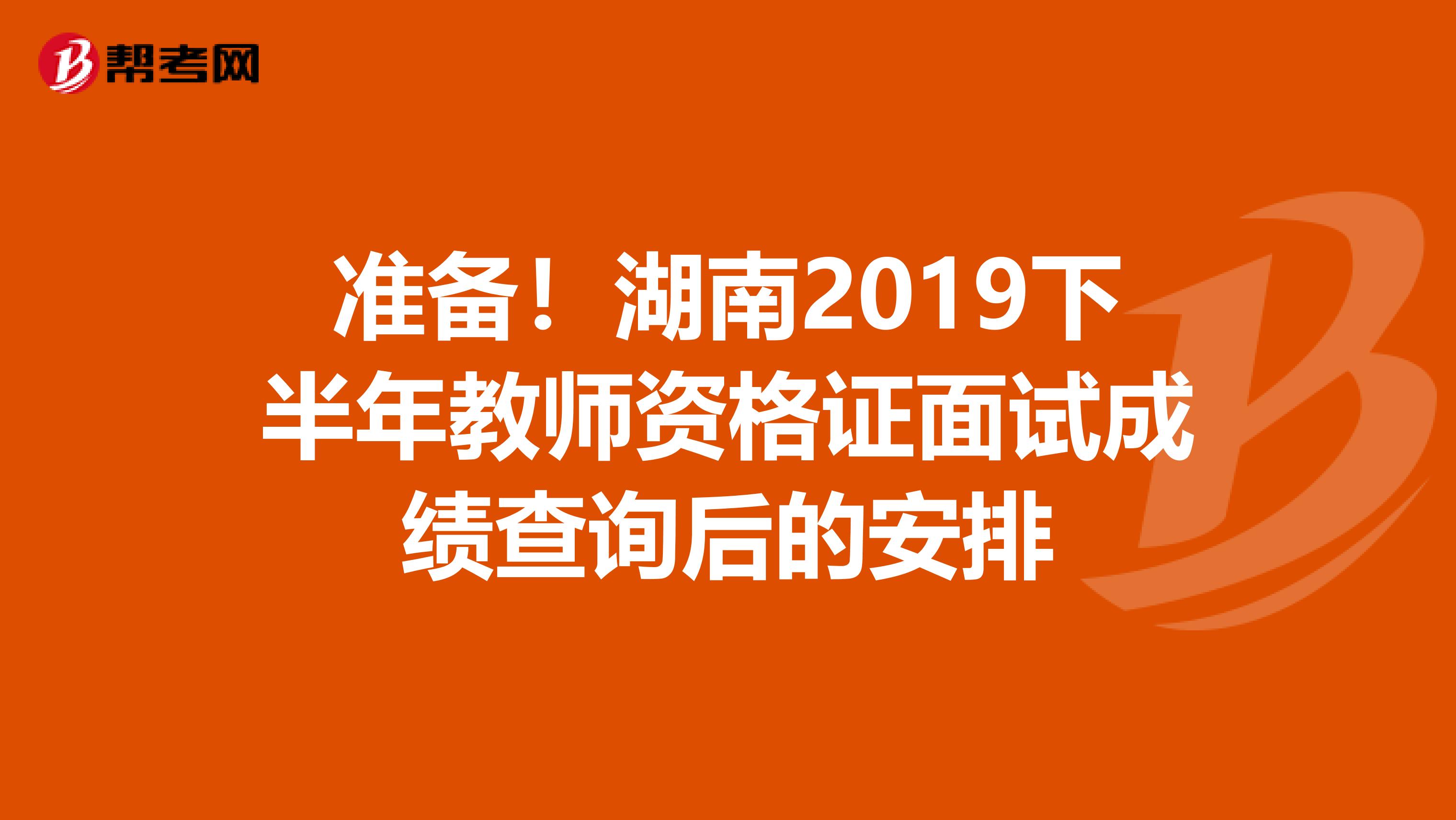 准备！湖南2019下半年教师资格证面试成绩查询后的安排