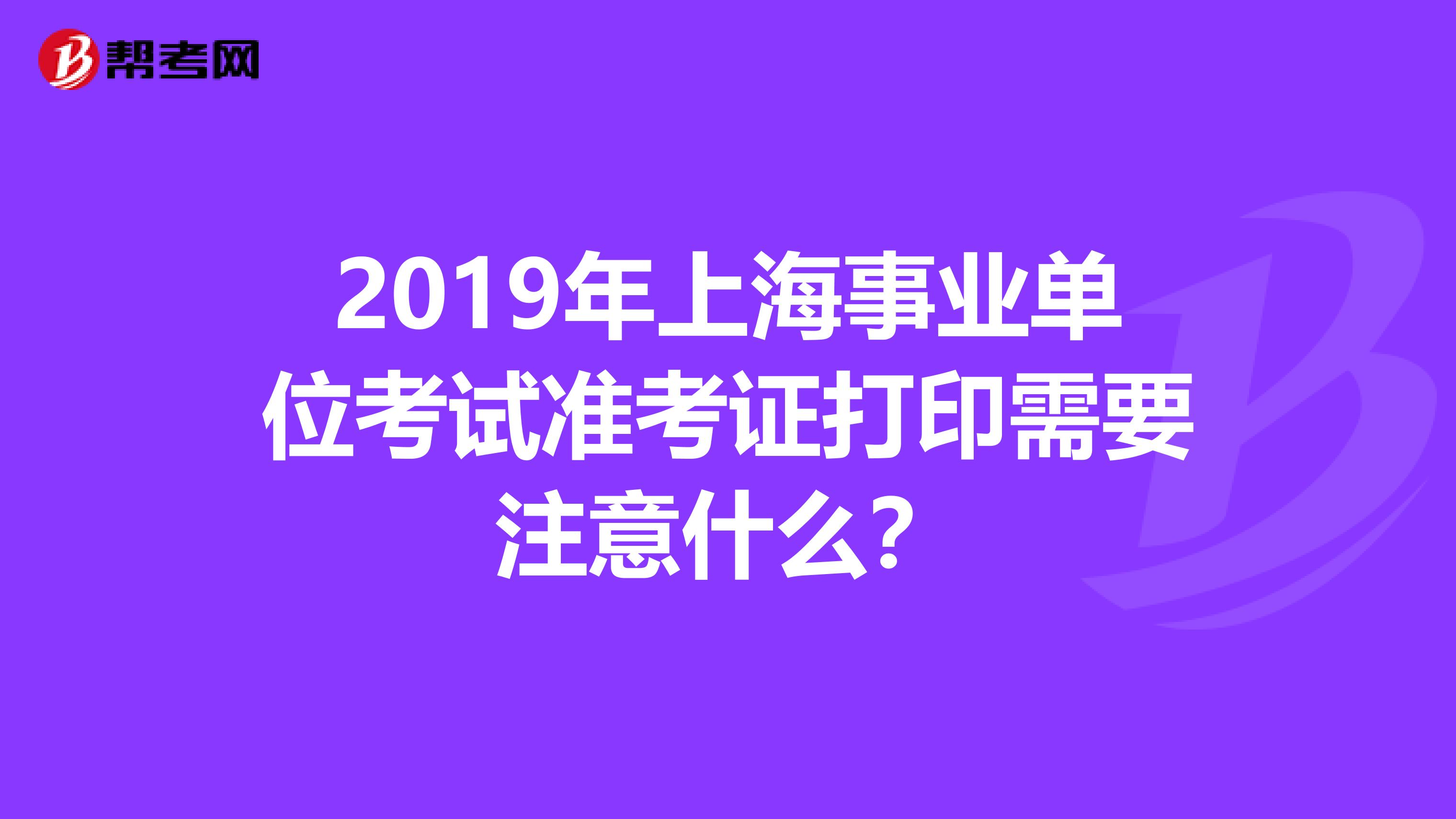 2019年上海事业单位考试准考证打印需要注意什么？