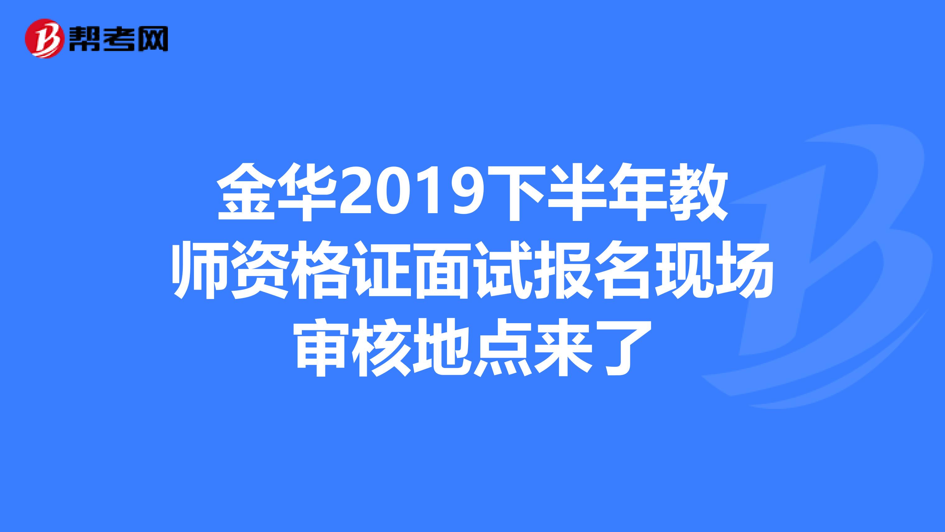 金华2019下半年教师资格证面试报名现场审核地点来了