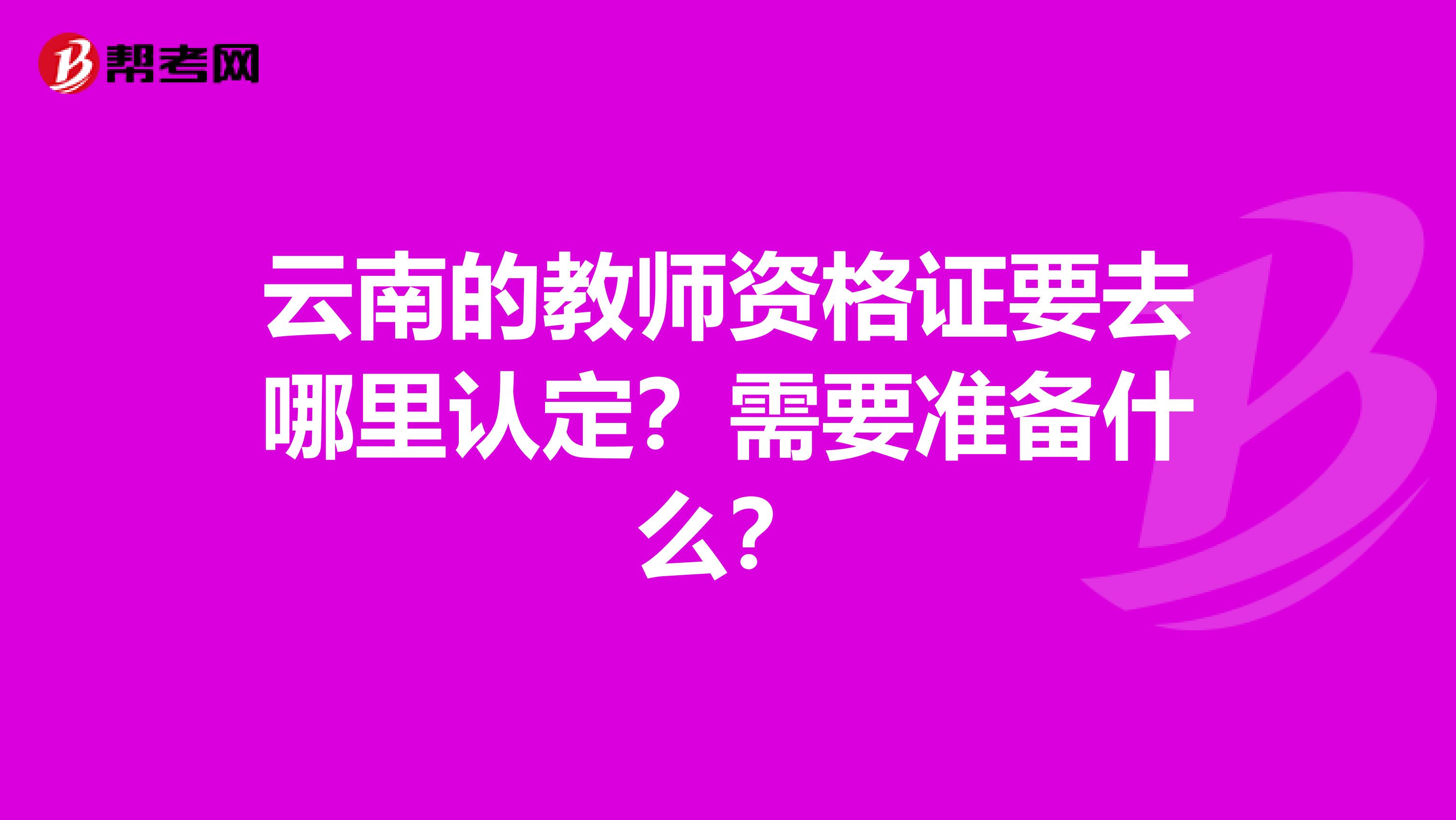 云南的教师资格证要去哪里认定？需要准备什么？