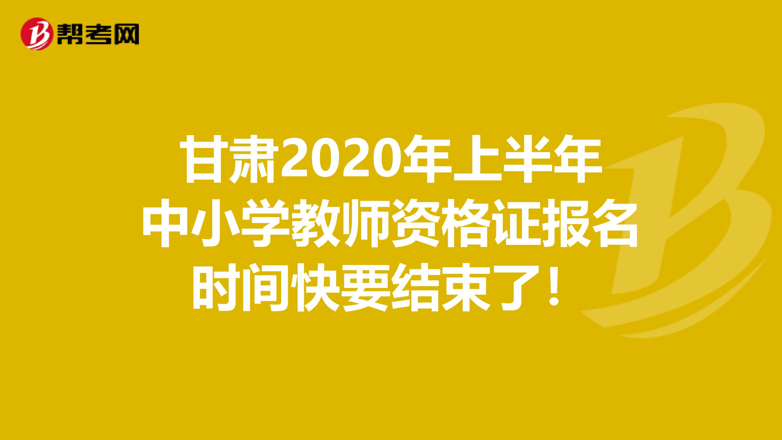 甘肃2020年上半年中小学教师资格证报名时间快要结束了！