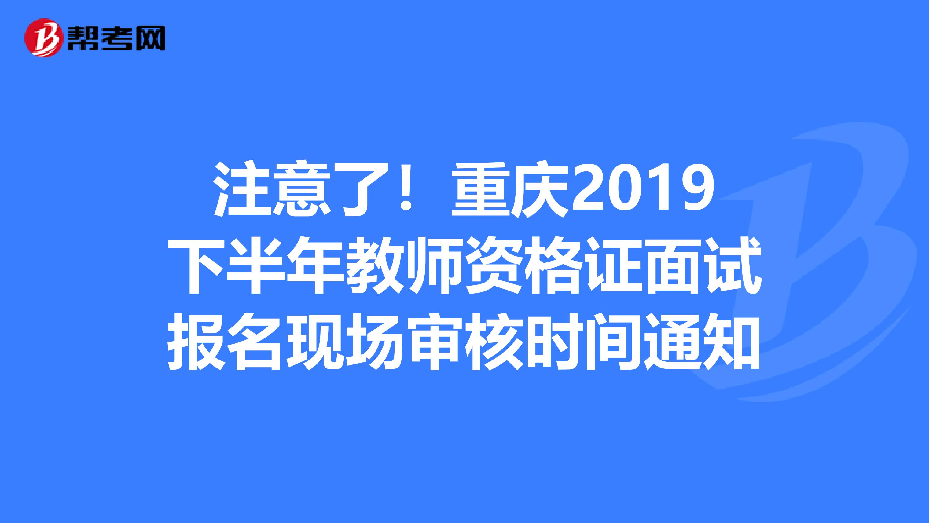 注意了！重庆2019下半年教师资格证面试报名现场审核时间通知