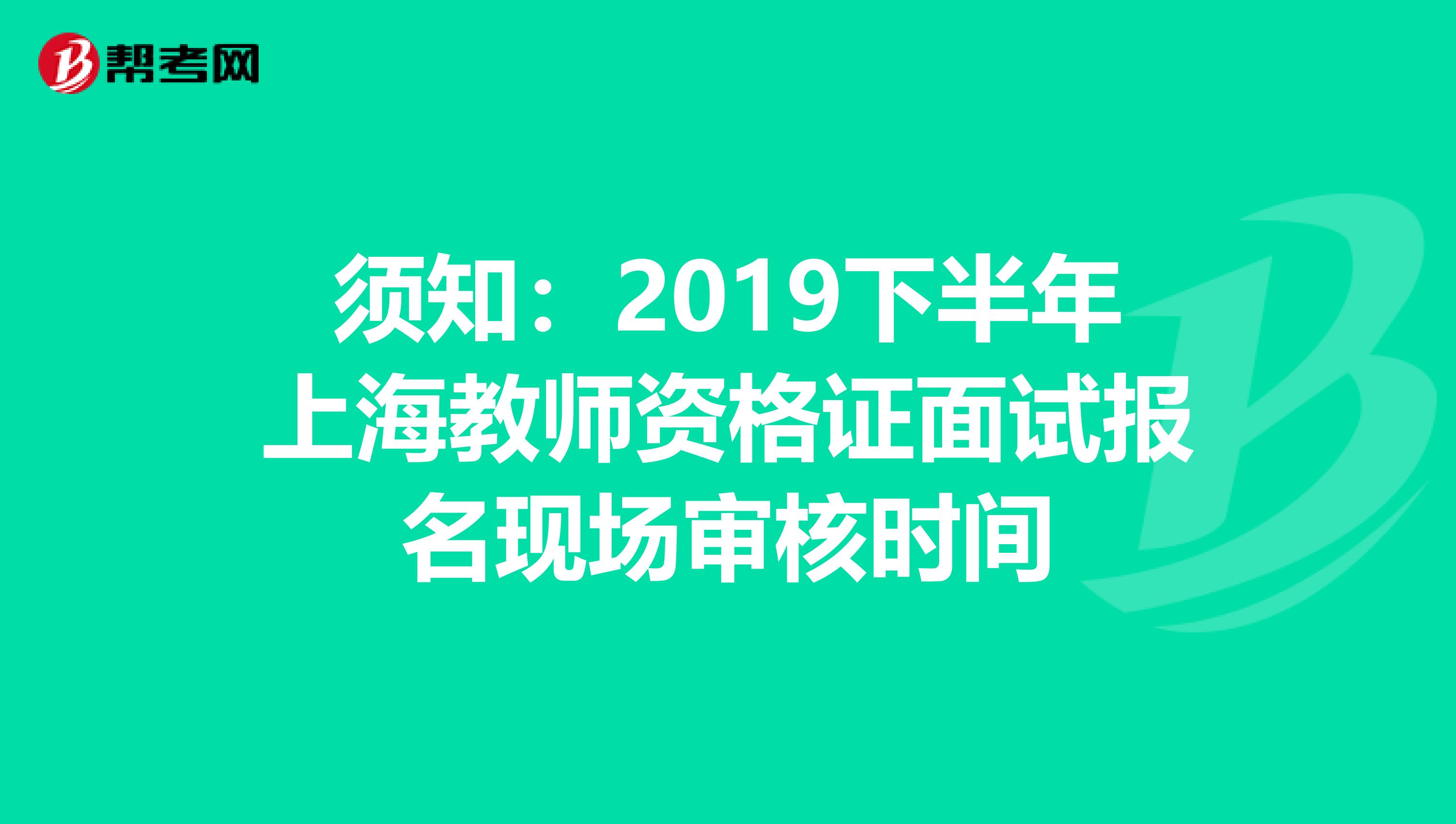 须知：2019下半年上海教师资格证面试报名现场审核时间