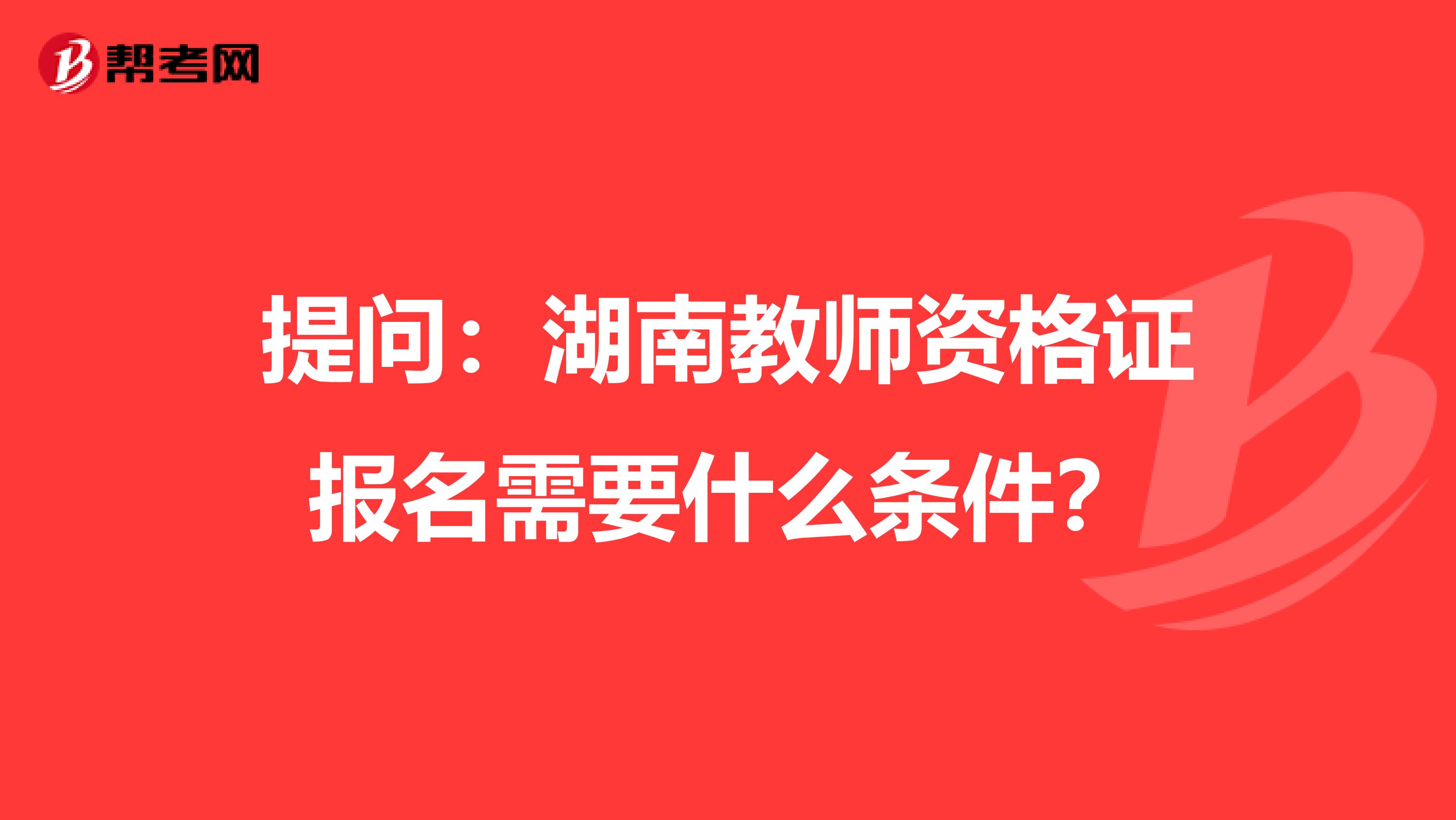 提问：湖南教师资格证报名需要什么条件？