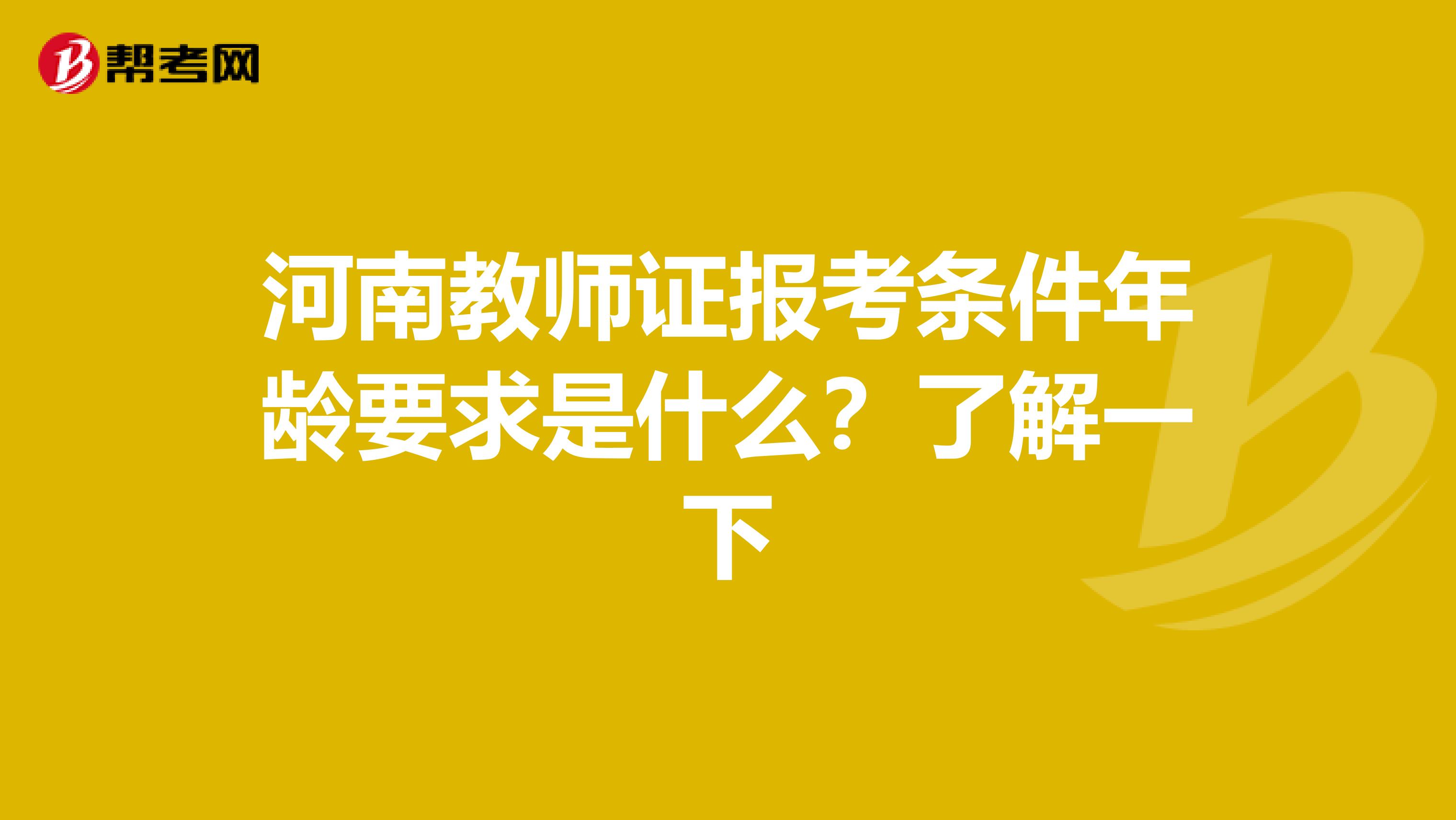 河南教师证报考条件年龄要求是什么？了解一下