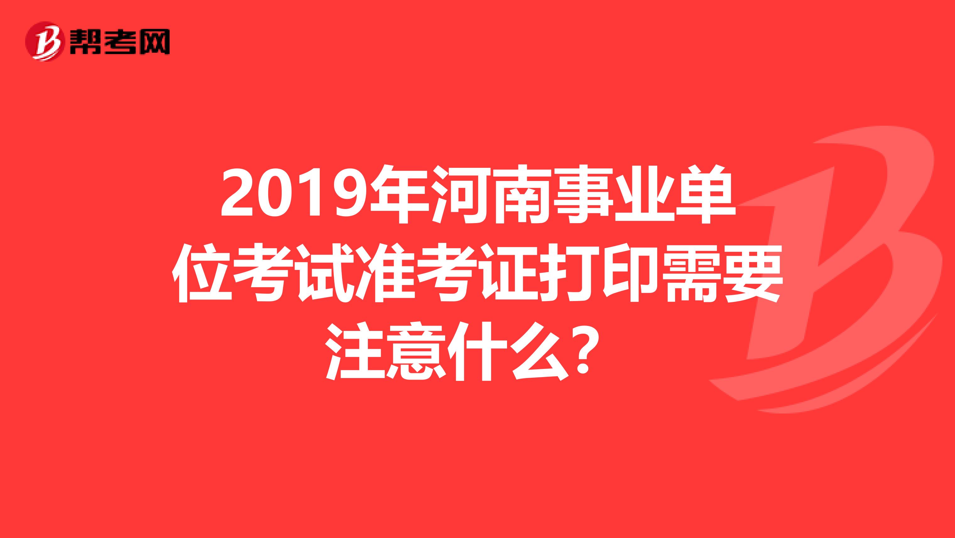 2019年河南事业单位考试准考证打印需要注意什么？