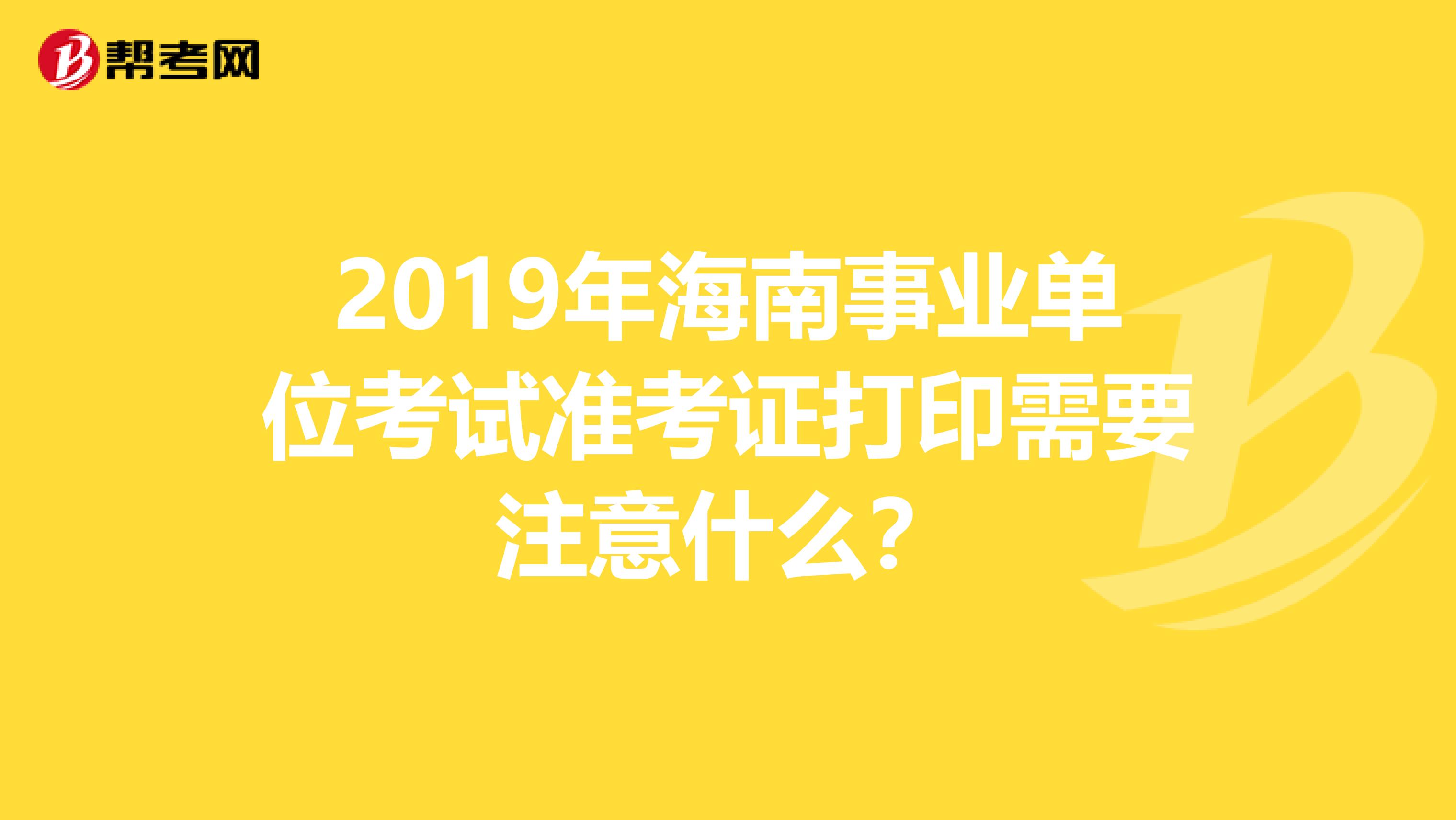 2019年海南事业单位考试准考证打印需要注意什么？