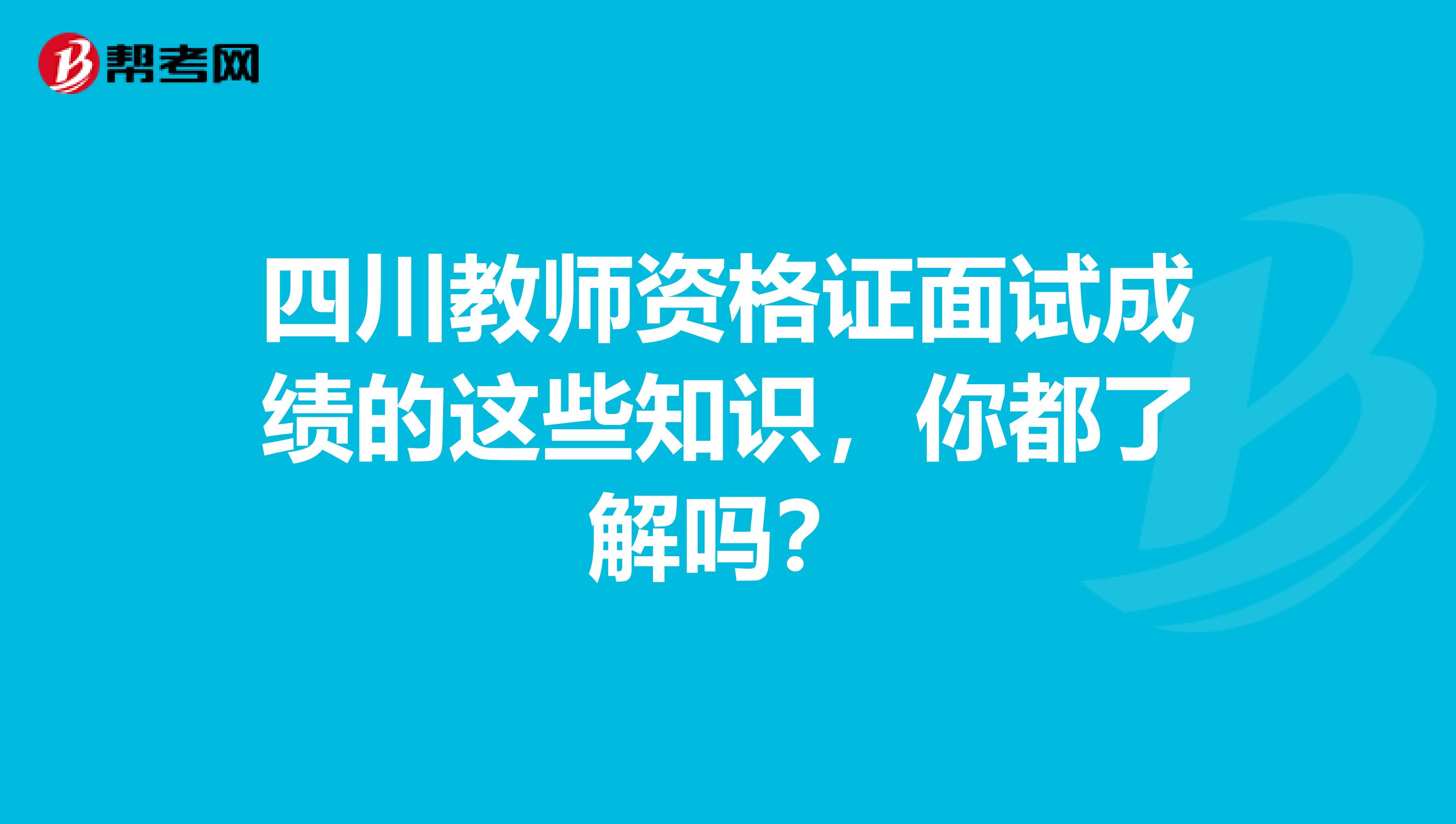 四川教师资格证面试成绩的这些知识，你都了解吗？
