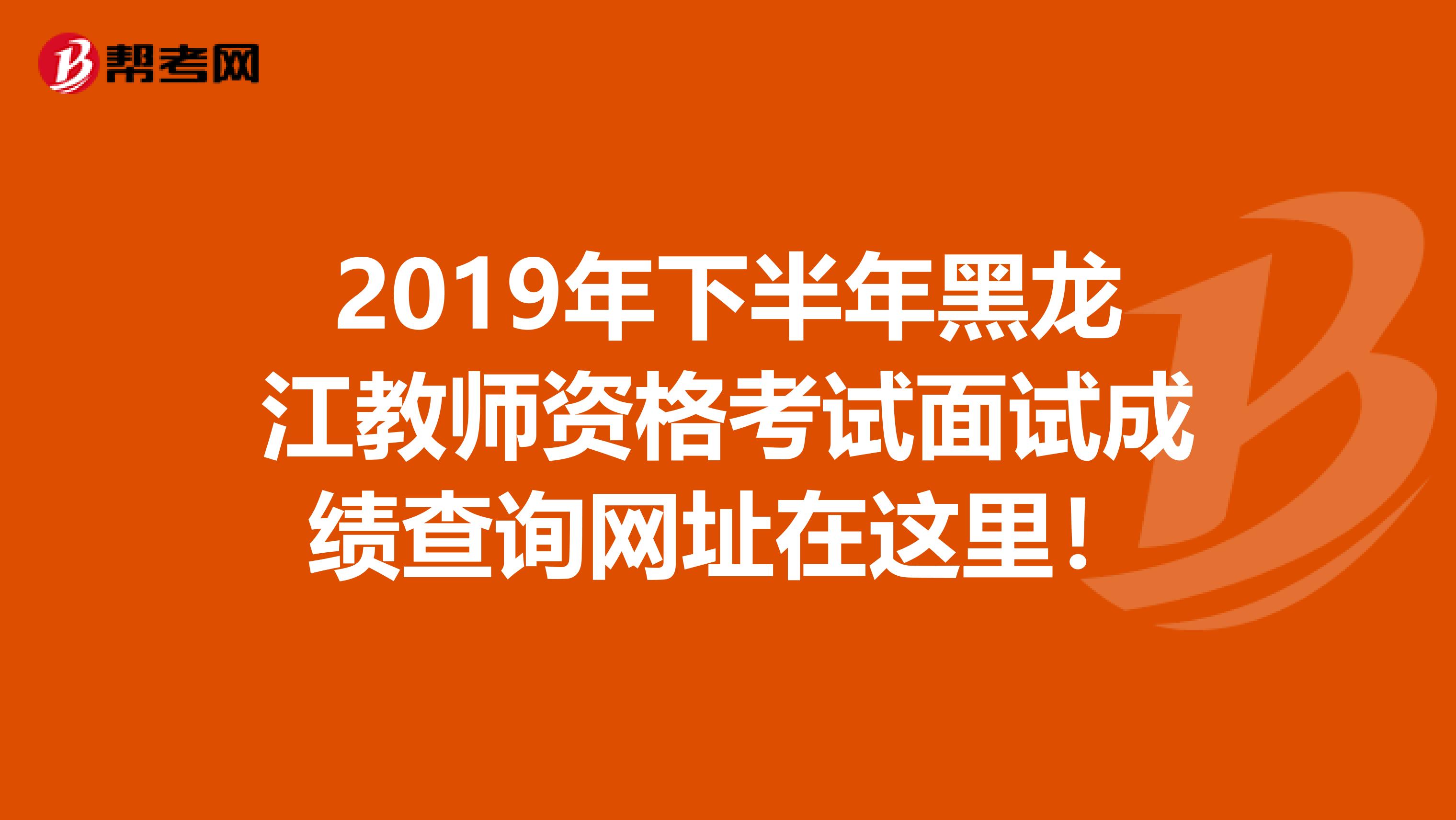2019年下半年黑龙江教师资格考试面试成绩查询网址在这里！