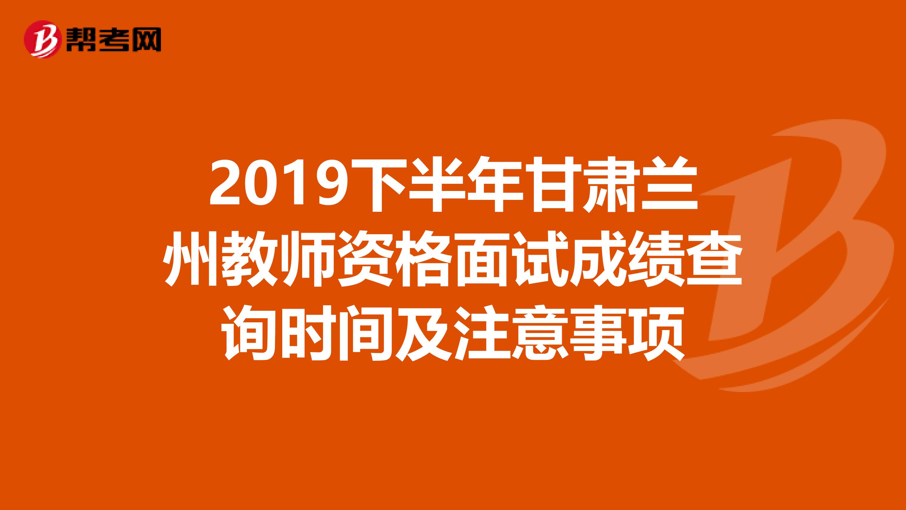 2019下半年甘肃兰州教师资格面试成绩查询时间及注意事项
