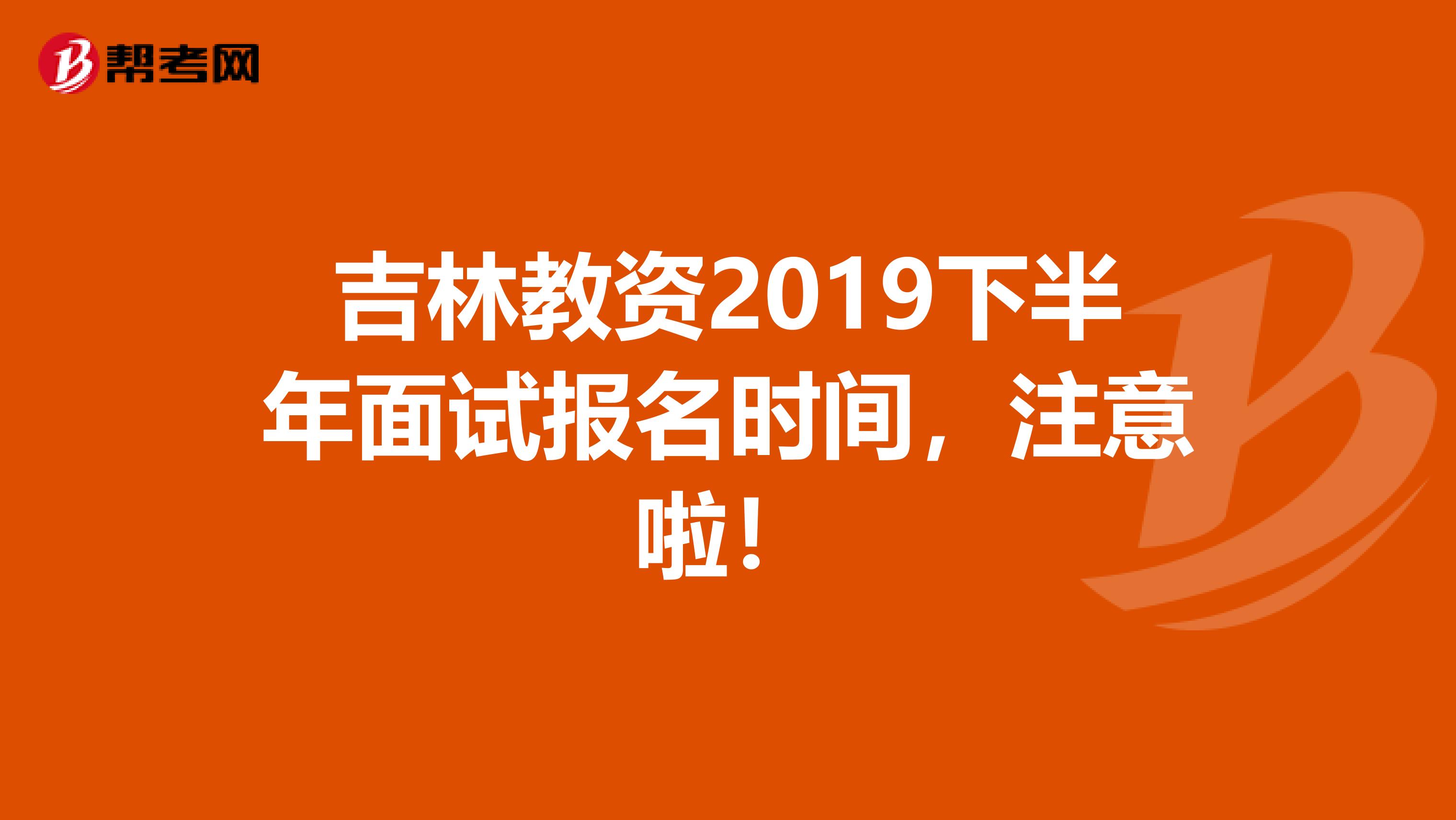 吉林教资2019下半年面试报名时间，注意啦！