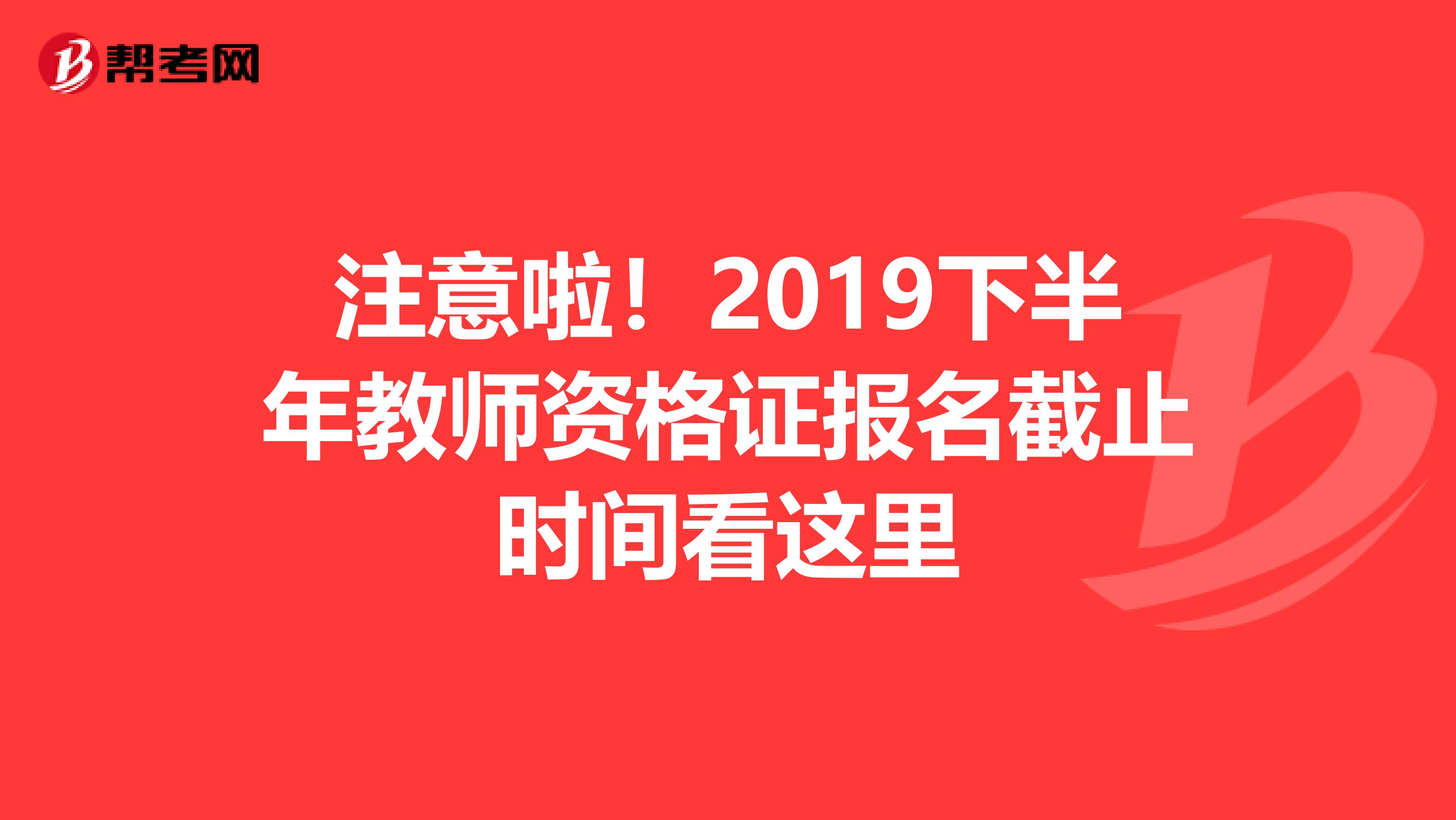 注意啦！2019下半年教师资格证报名截止时间看这里
