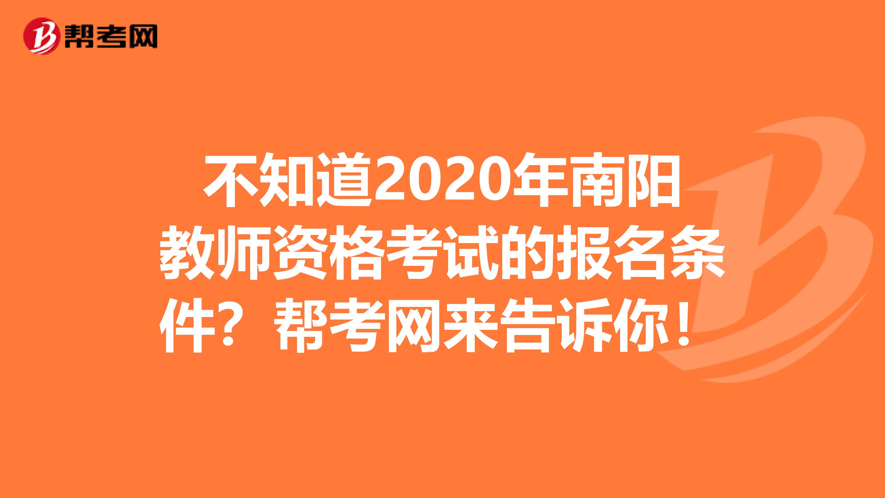 不知道2020年南阳教师资格考试的报名条件？帮考网来告诉你！