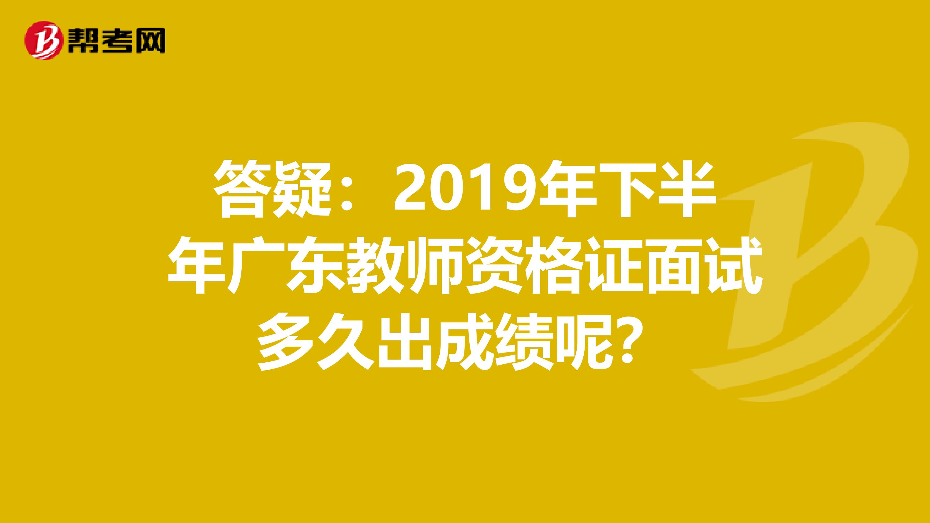 答疑：2019年下半年广东教师资格证面试多久出成绩呢？