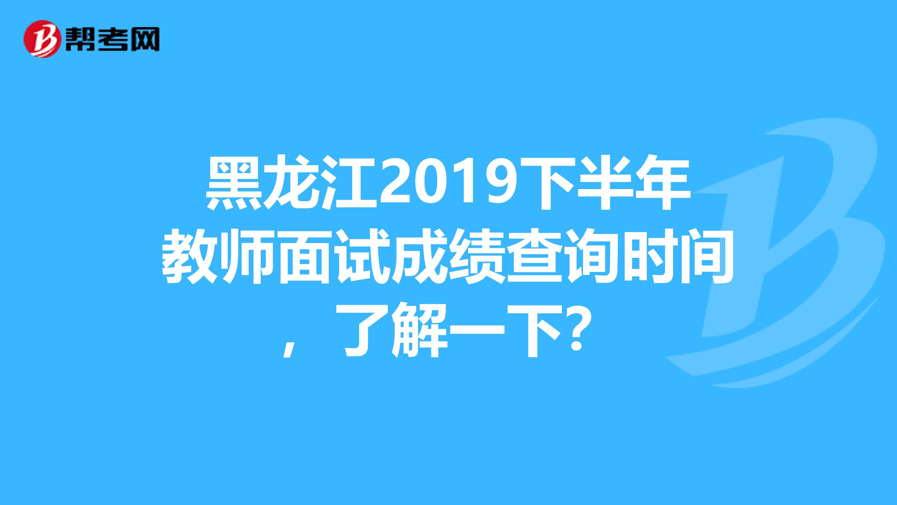 黑龙江2019下半年教师面试成绩查询时间，了解一下？