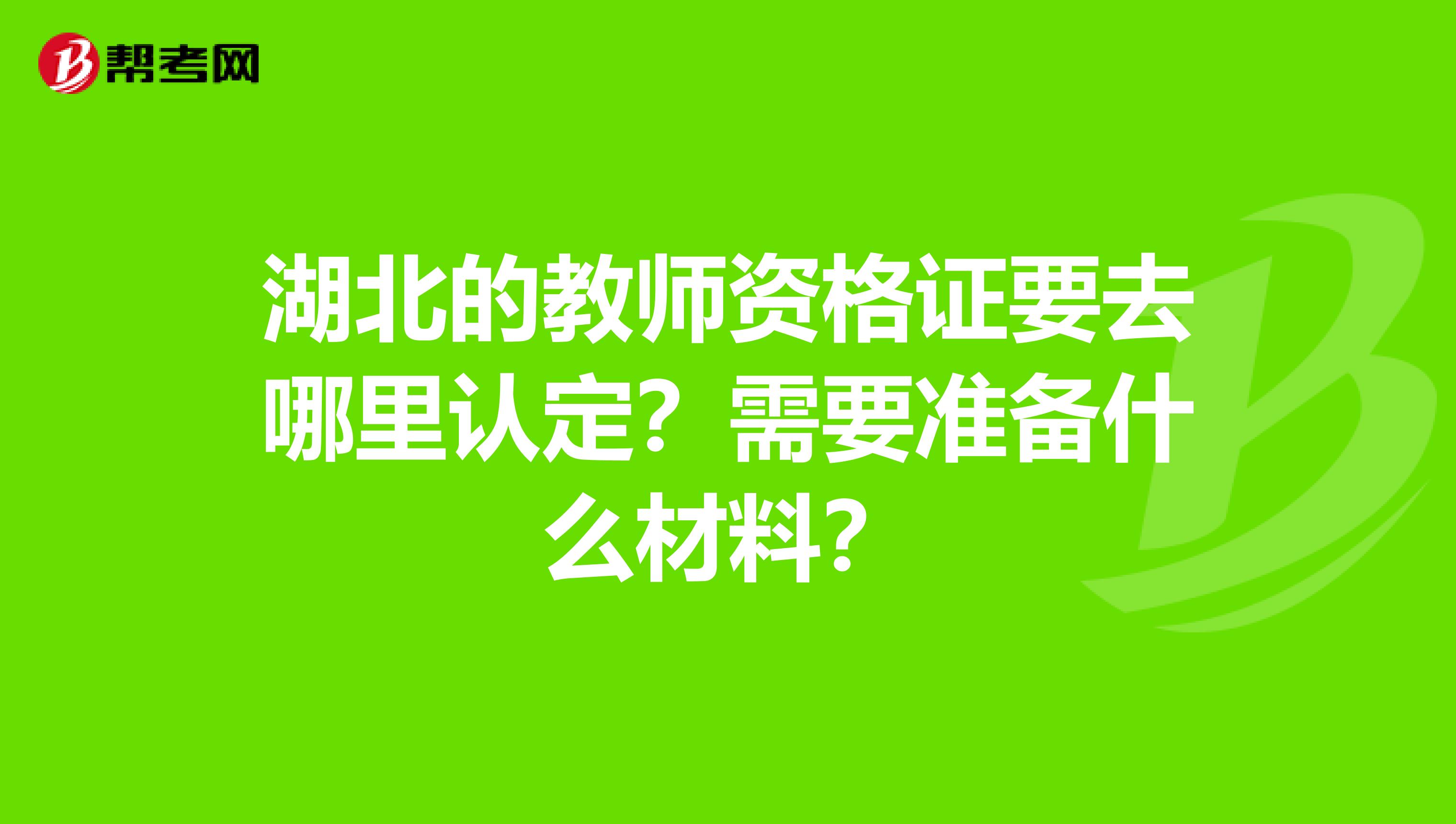 湖北的教师资格证要去哪里认定？需要准备什么材料？