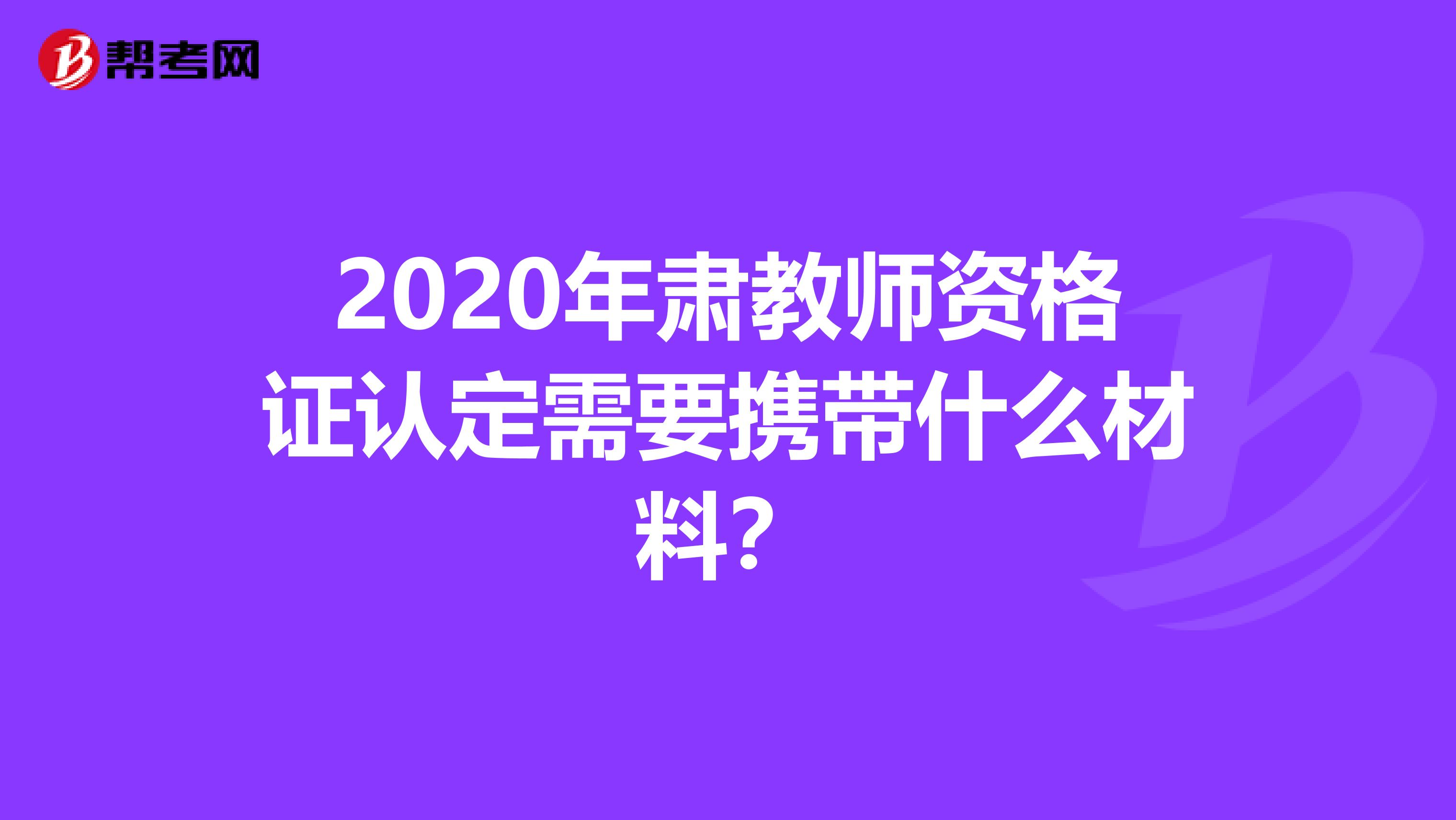 2020年肃教师资格证认定需要携带什么材料？