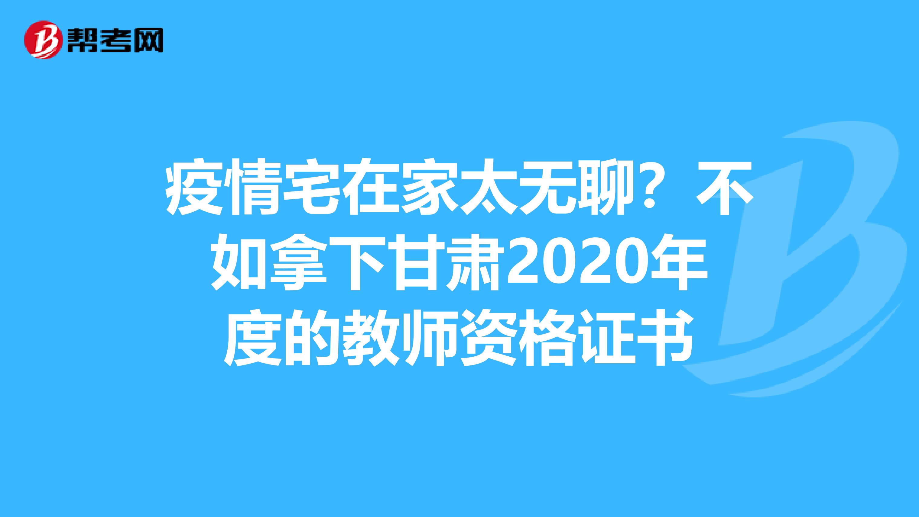 疫情宅在家太无聊？不如拿下甘肃2020年度的教师资格证书