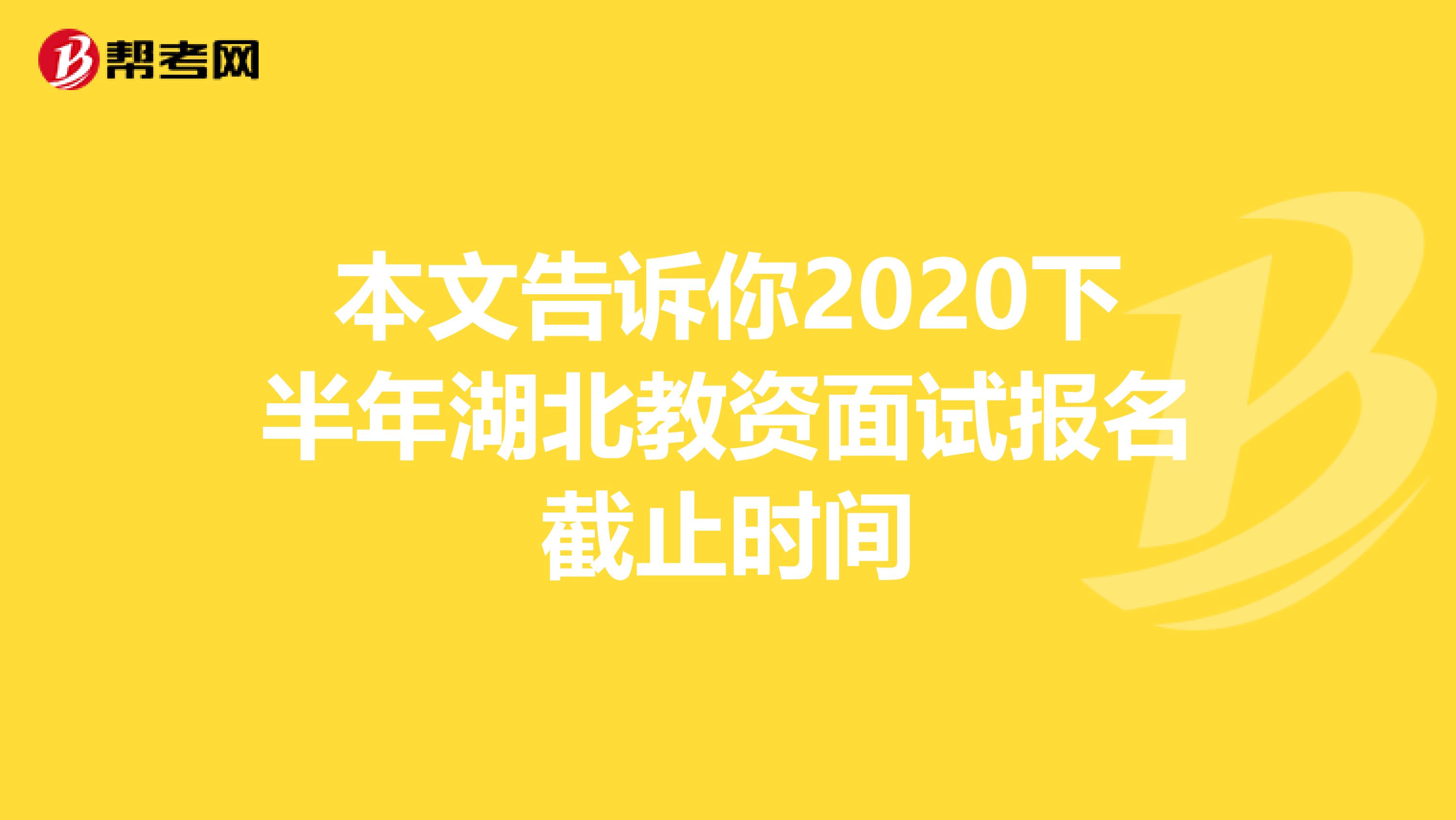 本文告诉你2020下半年湖北教资面试报名截止时间