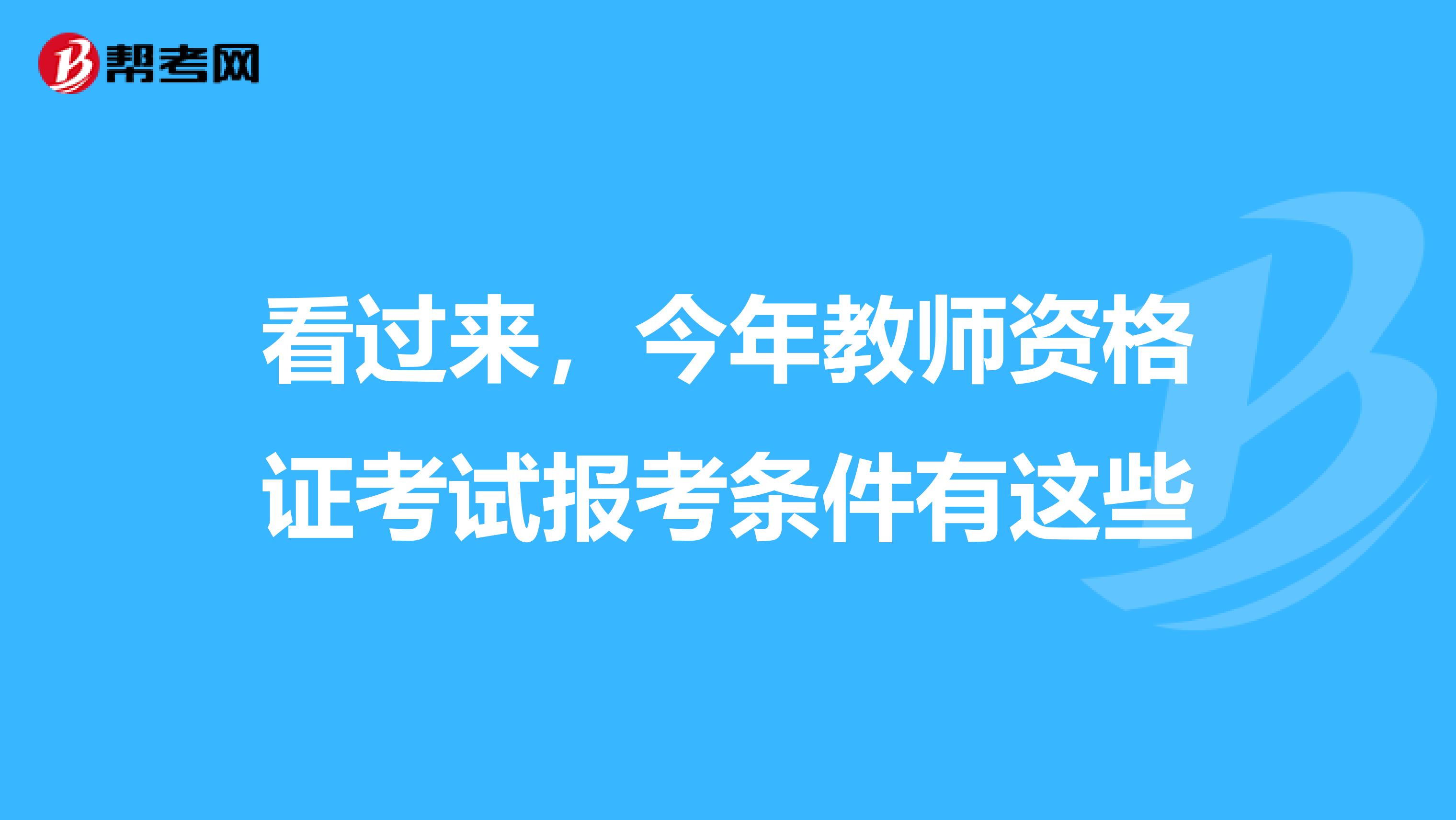 看过来，今年教师资格证考试报考条件有这些