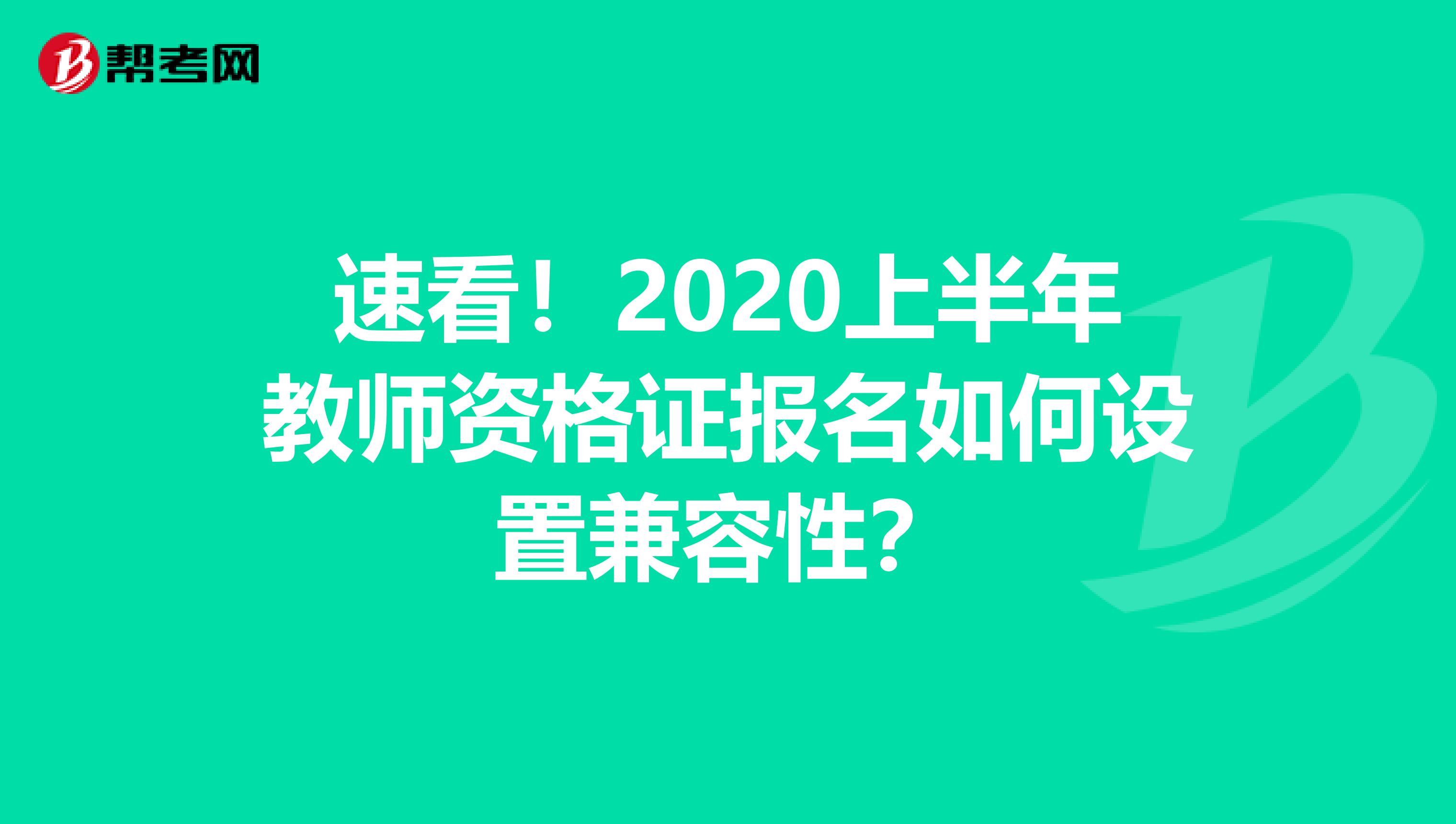 速看！2020上半年教师资格证报名如何设置兼容性？