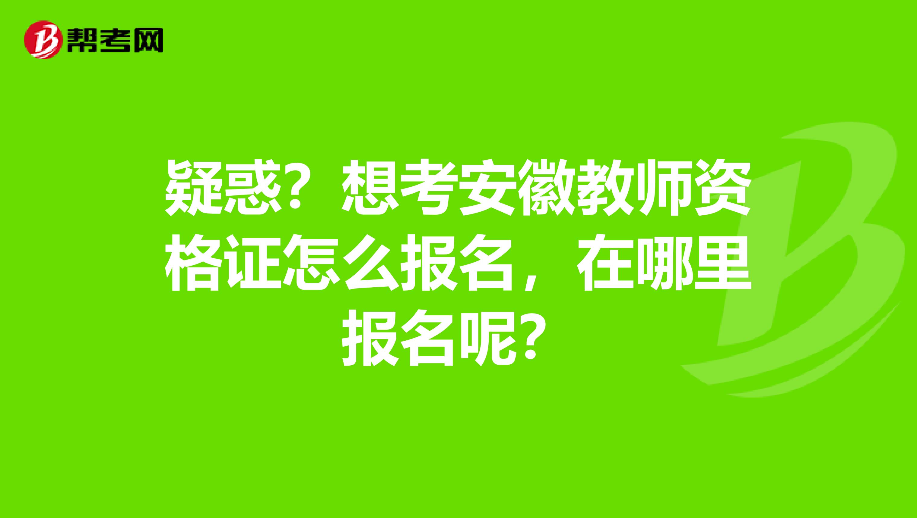 疑惑？想考安徽教师资格证怎么报名，在哪里报名呢？