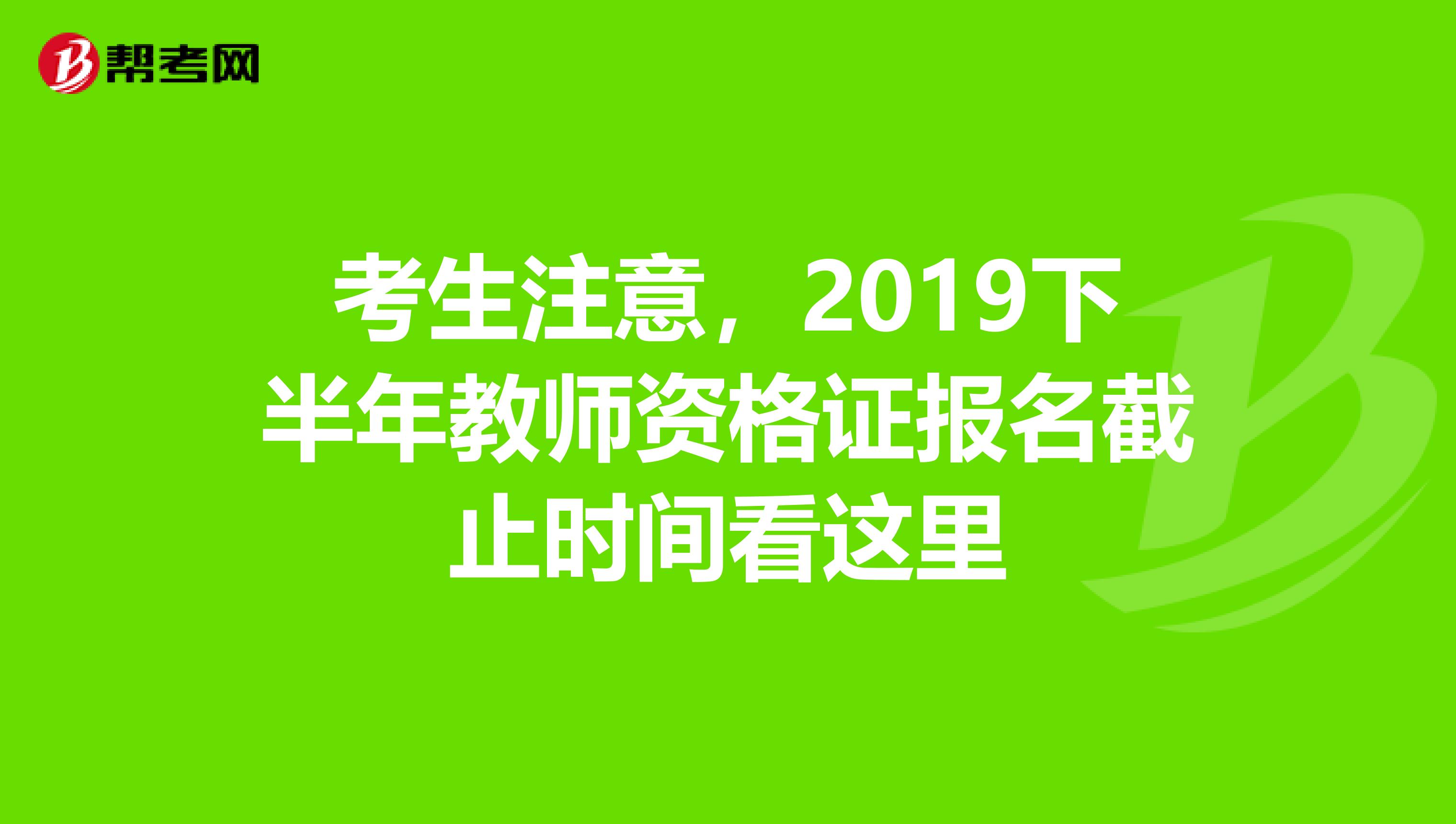 考生注意，2019下半年教师资格证报名截止时间看这里