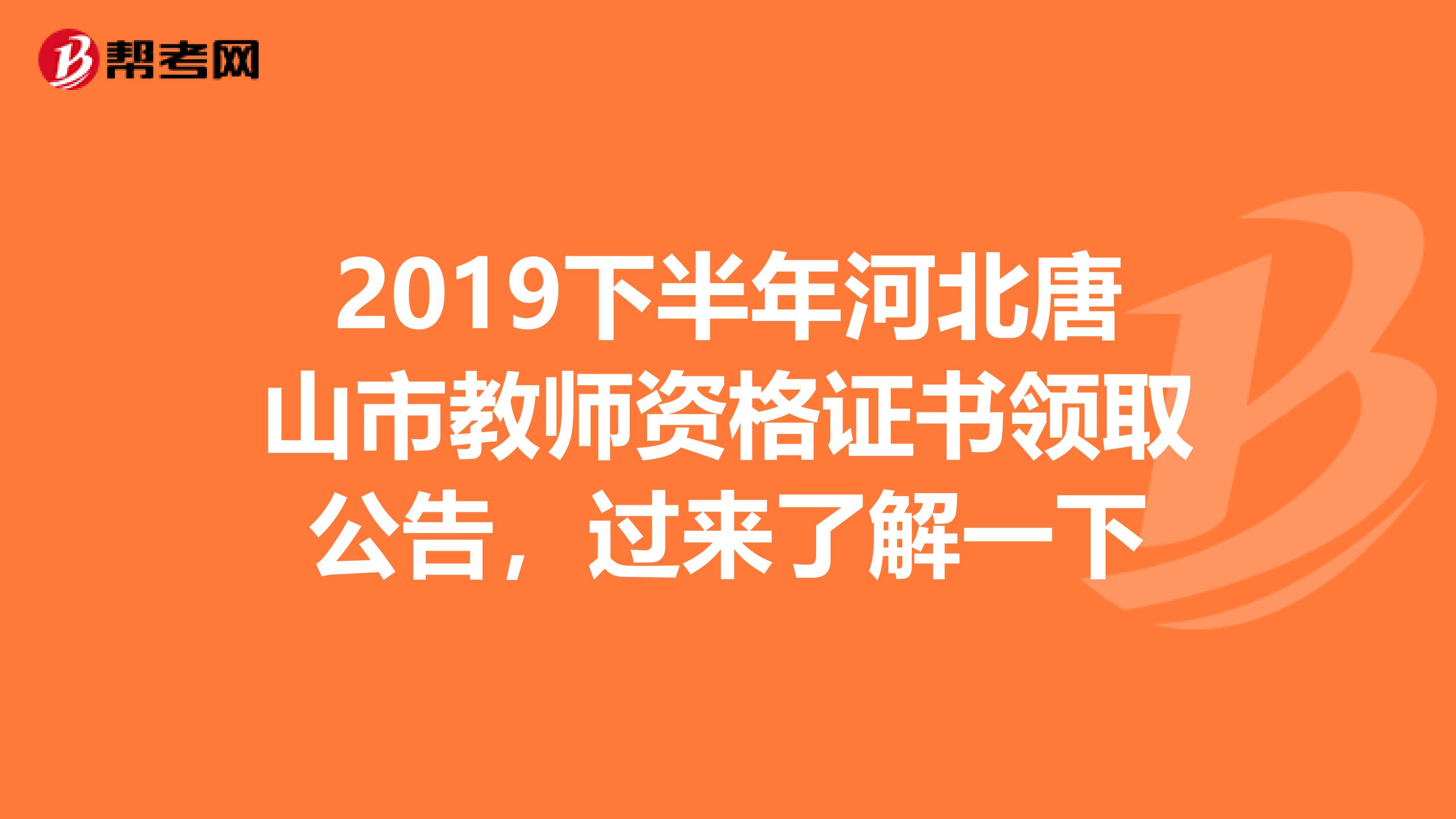 2019下半年河北唐山市教师资格证书领取公告，过来了解一下