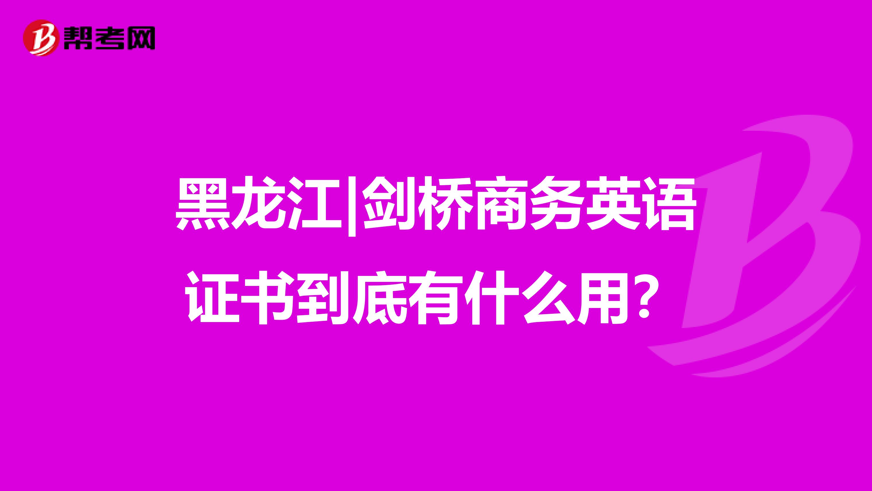 黑龙江|剑桥商务英语证书到底有什么用？