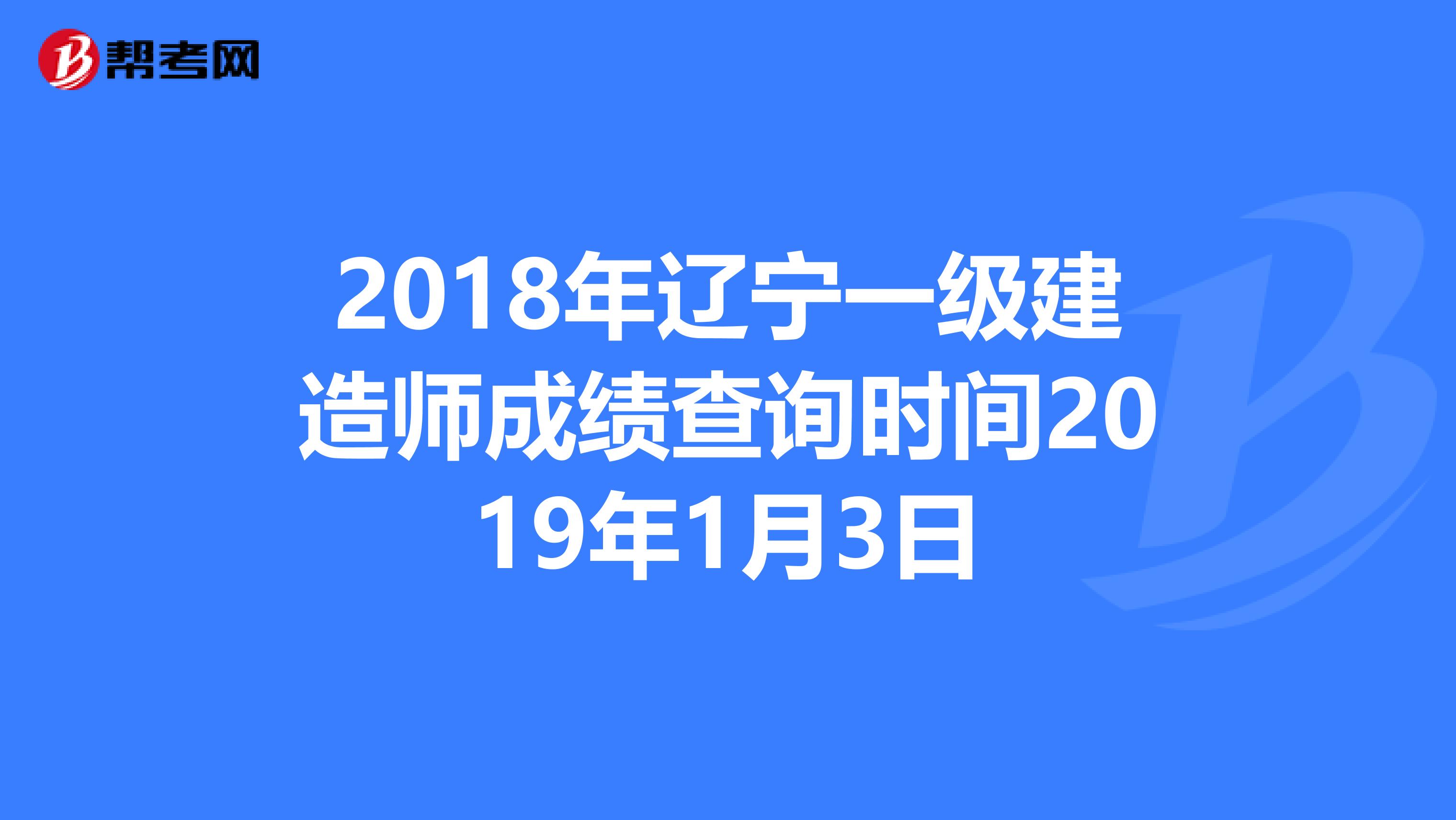 2018年辽宁一级建造师成绩查询时间2019年1月3日