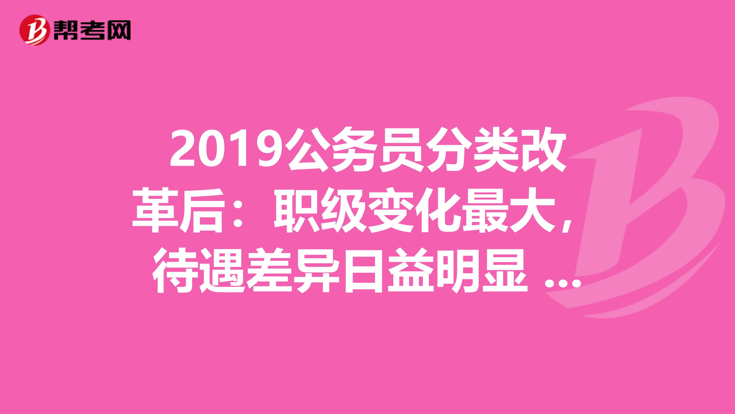 2019公务员分类改革后：职级变化最大，待遇差异日益明显 