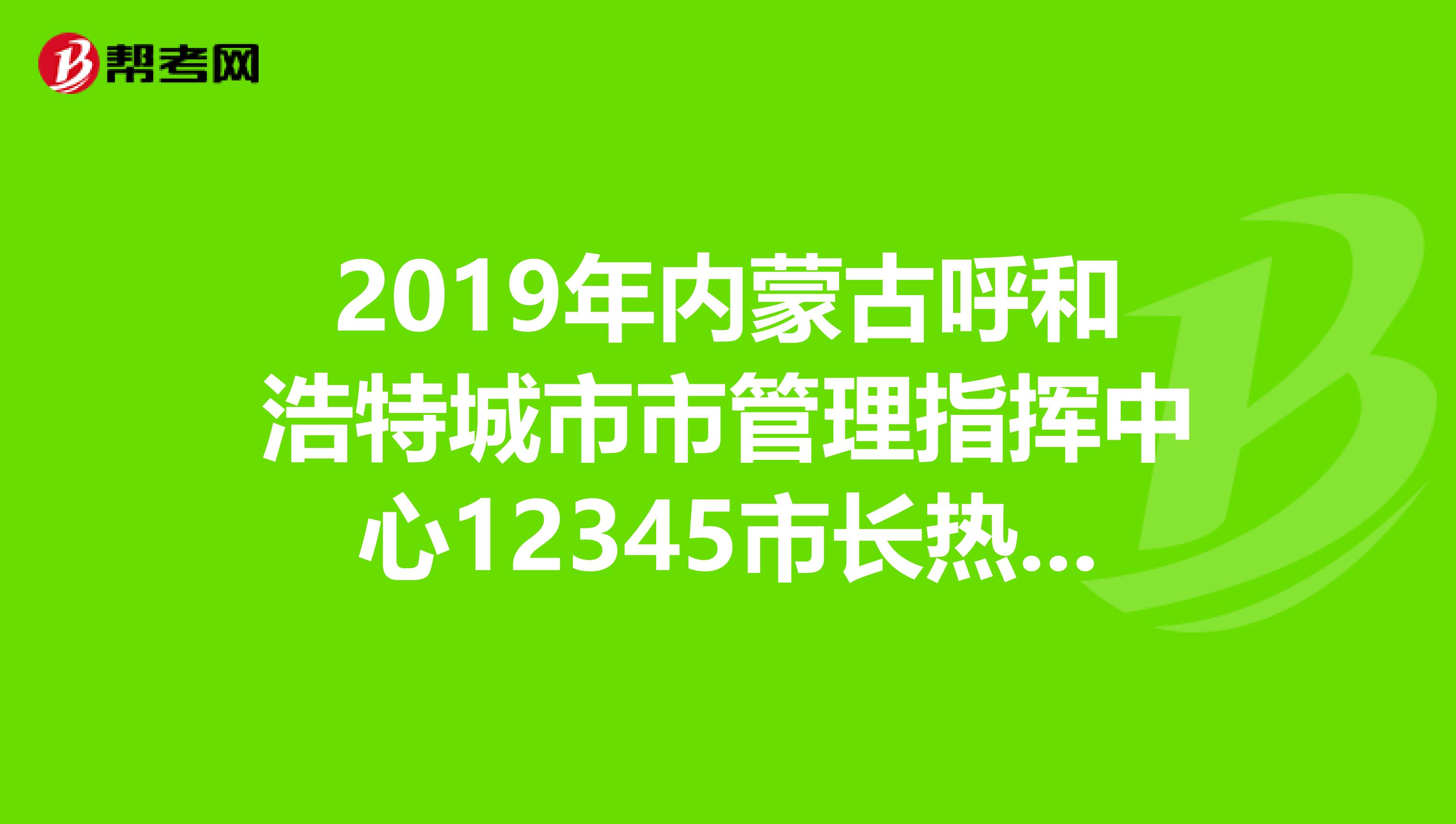 2019年内蒙古呼和浩特城市市管理指挥中心12345市长热线招聘合同制话务员考试总成绩公告