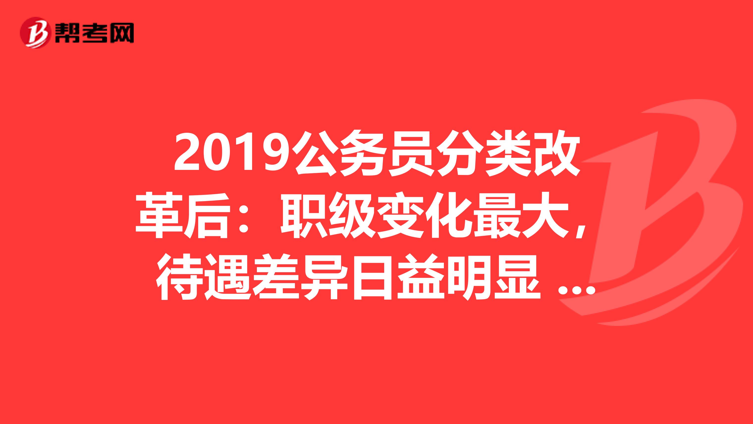 2019公务员分类改革后：职级变化最大，待遇差异日益明显 