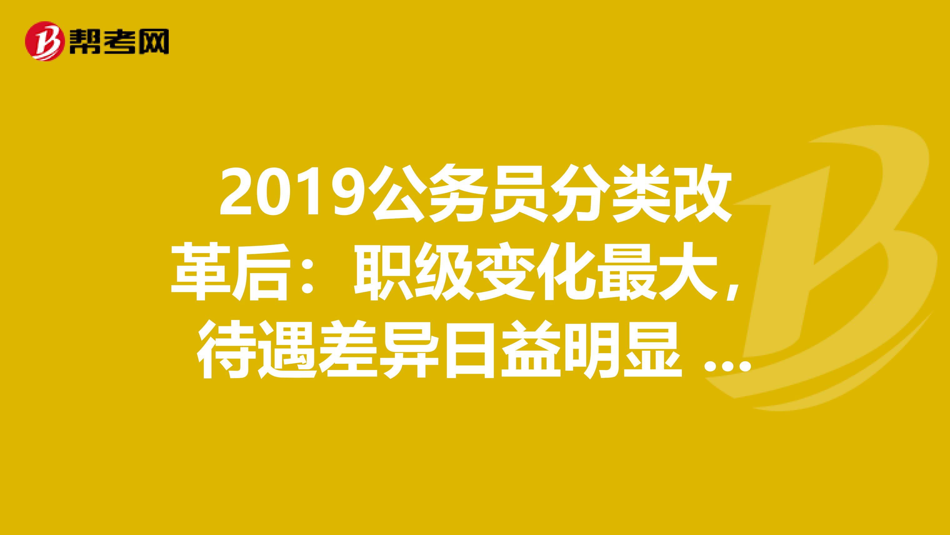 2019公务员分类改革后：职级变化最大，待遇差异日益明显 